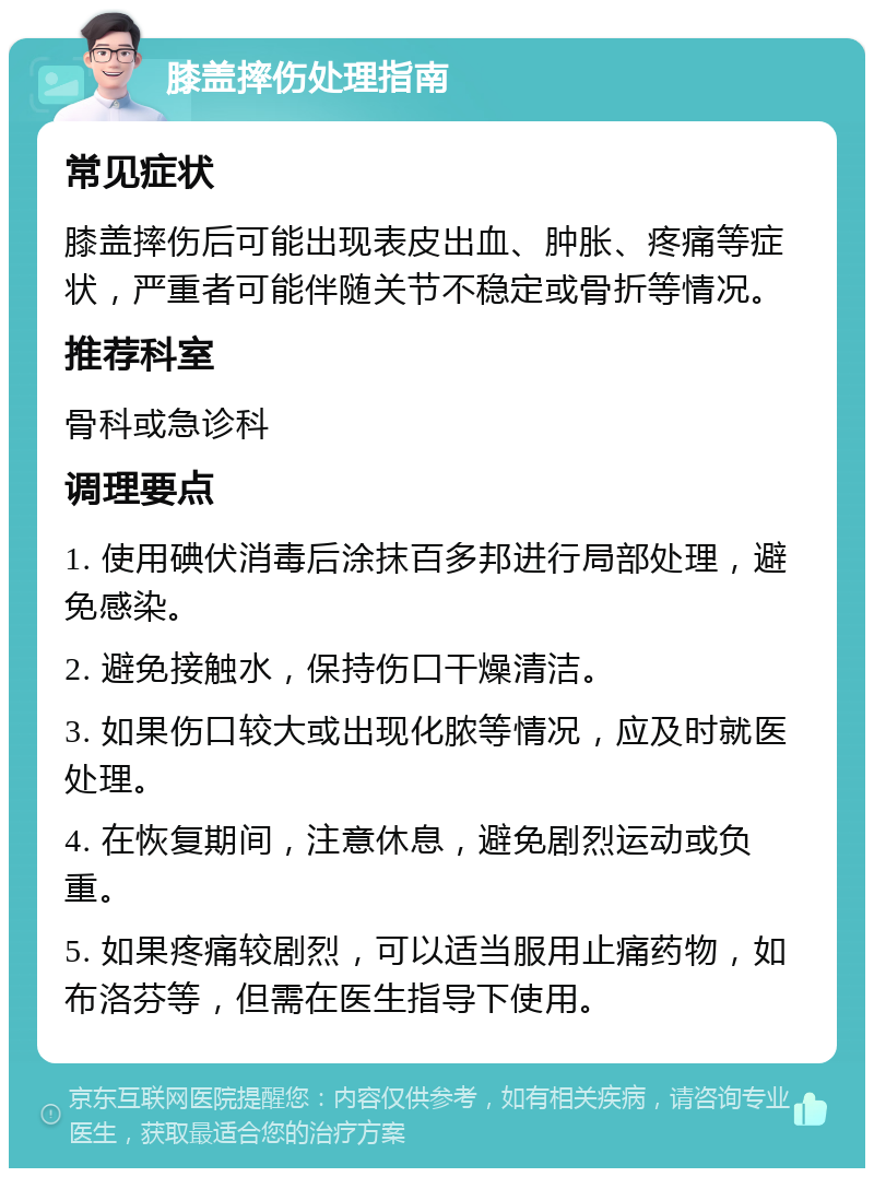 膝盖摔伤处理指南 常见症状 膝盖摔伤后可能出现表皮出血、肿胀、疼痛等症状，严重者可能伴随关节不稳定或骨折等情况。 推荐科室 骨科或急诊科 调理要点 1. 使用碘伏消毒后涂抹百多邦进行局部处理，避免感染。 2. 避免接触水，保持伤口干燥清洁。 3. 如果伤口较大或出现化脓等情况，应及时就医处理。 4. 在恢复期间，注意休息，避免剧烈运动或负重。 5. 如果疼痛较剧烈，可以适当服用止痛药物，如布洛芬等，但需在医生指导下使用。