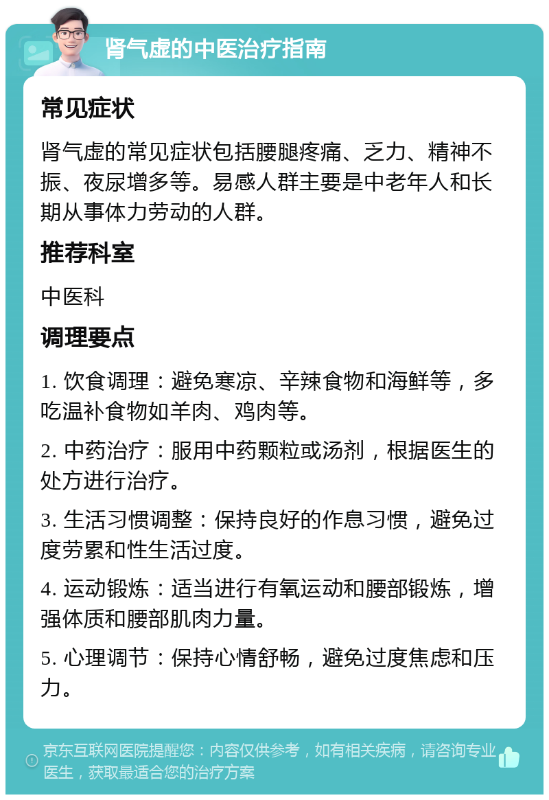 肾气虚的中医治疗指南 常见症状 肾气虚的常见症状包括腰腿疼痛、乏力、精神不振、夜尿增多等。易感人群主要是中老年人和长期从事体力劳动的人群。 推荐科室 中医科 调理要点 1. 饮食调理：避免寒凉、辛辣食物和海鲜等，多吃温补食物如羊肉、鸡肉等。 2. 中药治疗：服用中药颗粒或汤剂，根据医生的处方进行治疗。 3. 生活习惯调整：保持良好的作息习惯，避免过度劳累和性生活过度。 4. 运动锻炼：适当进行有氧运动和腰部锻炼，增强体质和腰部肌肉力量。 5. 心理调节：保持心情舒畅，避免过度焦虑和压力。