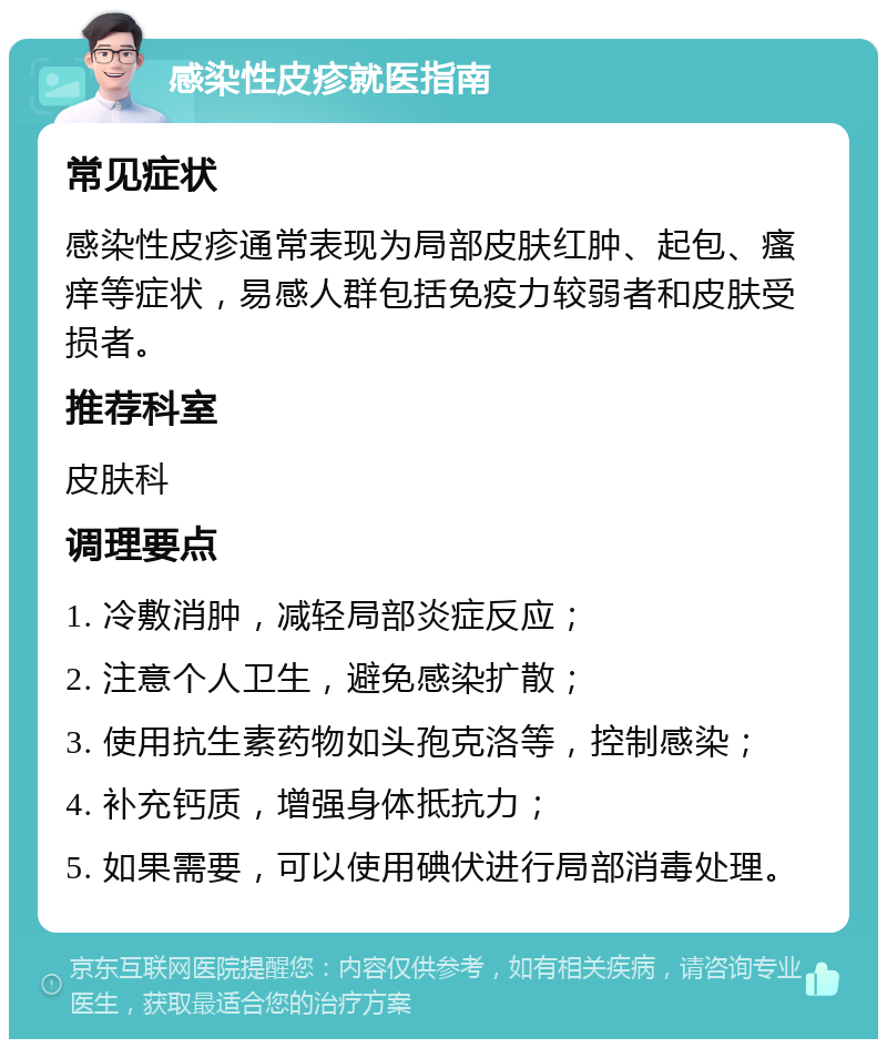 感染性皮疹就医指南 常见症状 感染性皮疹通常表现为局部皮肤红肿、起包、瘙痒等症状，易感人群包括免疫力较弱者和皮肤受损者。 推荐科室 皮肤科 调理要点 1. 冷敷消肿，减轻局部炎症反应； 2. 注意个人卫生，避免感染扩散； 3. 使用抗生素药物如头孢克洛等，控制感染； 4. 补充钙质，增强身体抵抗力； 5. 如果需要，可以使用碘伏进行局部消毒处理。