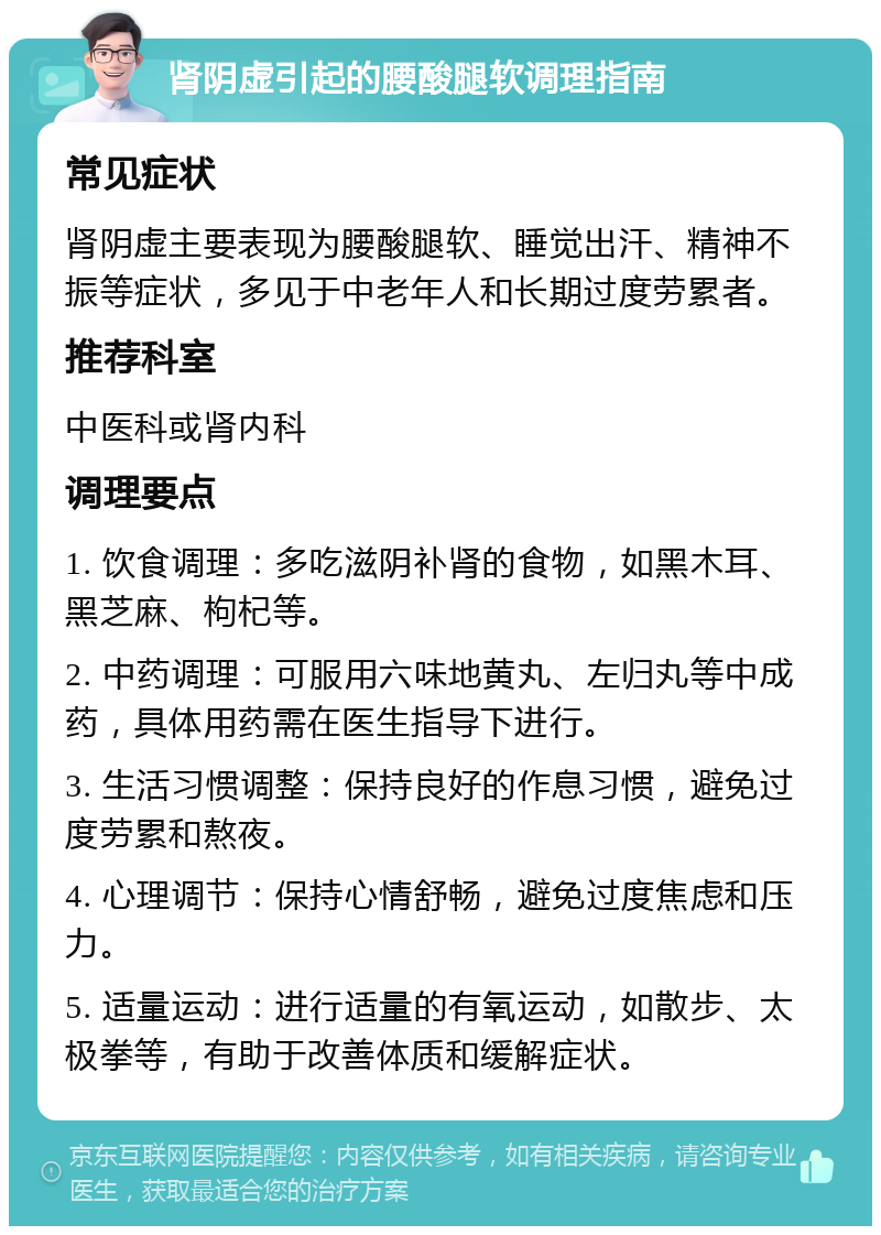 肾阴虚引起的腰酸腿软调理指南 常见症状 肾阴虚主要表现为腰酸腿软、睡觉出汗、精神不振等症状，多见于中老年人和长期过度劳累者。 推荐科室 中医科或肾内科 调理要点 1. 饮食调理：多吃滋阴补肾的食物，如黑木耳、黑芝麻、枸杞等。 2. 中药调理：可服用六味地黄丸、左归丸等中成药，具体用药需在医生指导下进行。 3. 生活习惯调整：保持良好的作息习惯，避免过度劳累和熬夜。 4. 心理调节：保持心情舒畅，避免过度焦虑和压力。 5. 适量运动：进行适量的有氧运动，如散步、太极拳等，有助于改善体质和缓解症状。