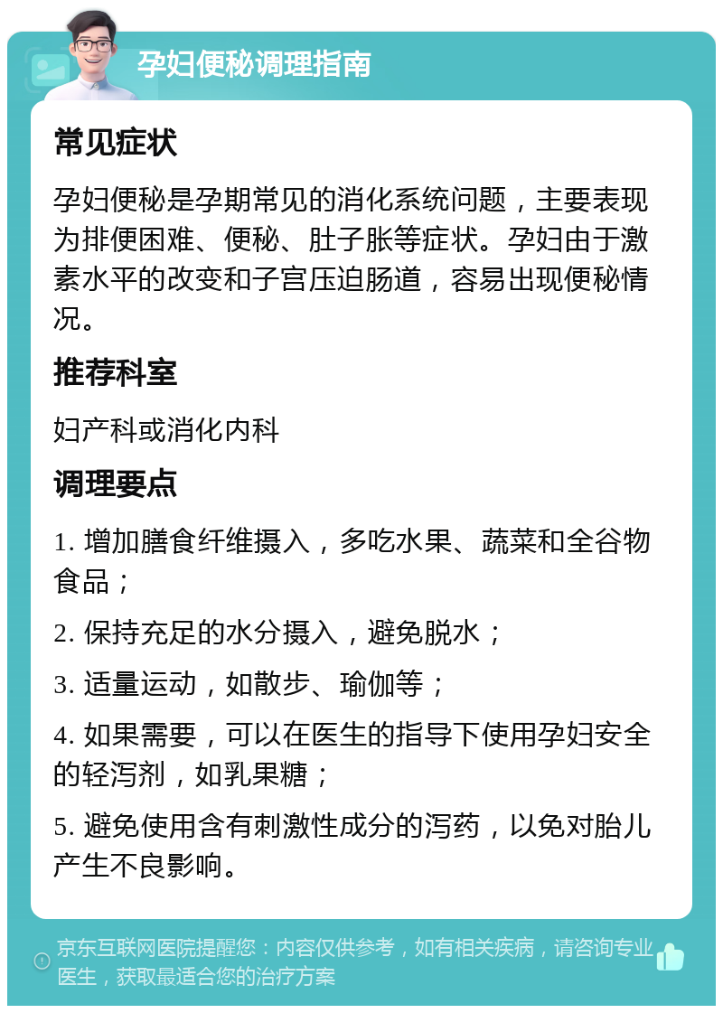 孕妇便秘调理指南 常见症状 孕妇便秘是孕期常见的消化系统问题，主要表现为排便困难、便秘、肚子胀等症状。孕妇由于激素水平的改变和子宫压迫肠道，容易出现便秘情况。 推荐科室 妇产科或消化内科 调理要点 1. 增加膳食纤维摄入，多吃水果、蔬菜和全谷物食品； 2. 保持充足的水分摄入，避免脱水； 3. 适量运动，如散步、瑜伽等； 4. 如果需要，可以在医生的指导下使用孕妇安全的轻泻剂，如乳果糖； 5. 避免使用含有刺激性成分的泻药，以免对胎儿产生不良影响。