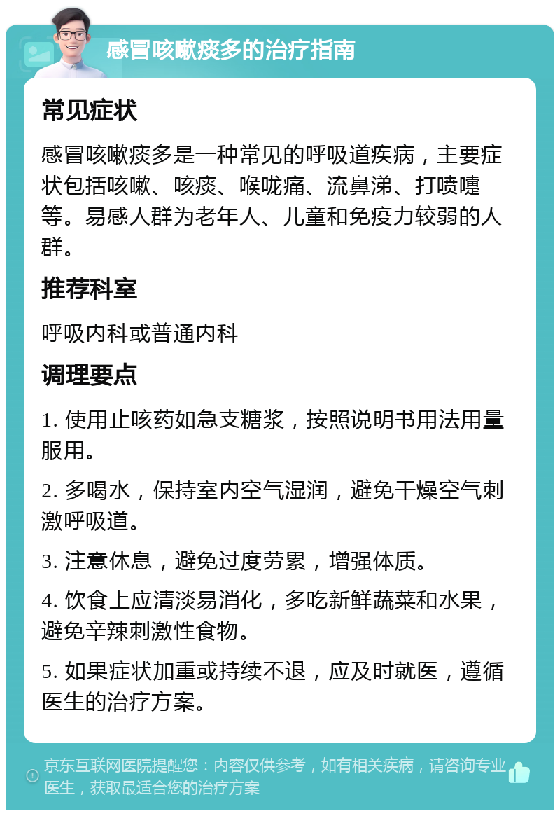 感冒咳嗽痰多的治疗指南 常见症状 感冒咳嗽痰多是一种常见的呼吸道疾病，主要症状包括咳嗽、咳痰、喉咙痛、流鼻涕、打喷嚏等。易感人群为老年人、儿童和免疫力较弱的人群。 推荐科室 呼吸内科或普通内科 调理要点 1. 使用止咳药如急支糖浆，按照说明书用法用量服用。 2. 多喝水，保持室内空气湿润，避免干燥空气刺激呼吸道。 3. 注意休息，避免过度劳累，增强体质。 4. 饮食上应清淡易消化，多吃新鲜蔬菜和水果，避免辛辣刺激性食物。 5. 如果症状加重或持续不退，应及时就医，遵循医生的治疗方案。