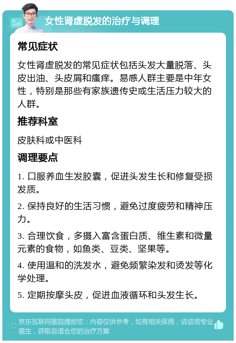 女性肾虚脱发的治疗与调理 常见症状 女性肾虚脱发的常见症状包括头发大量脱落、头皮出油、头皮屑和瘙痒。易感人群主要是中年女性，特别是那些有家族遗传史或生活压力较大的人群。 推荐科室 皮肤科或中医科 调理要点 1. 口服养血生发胶囊，促进头发生长和修复受损发质。 2. 保持良好的生活习惯，避免过度疲劳和精神压力。 3. 合理饮食，多摄入富含蛋白质、维生素和微量元素的食物，如鱼类、豆类、坚果等。 4. 使用温和的洗发水，避免频繁染发和烫发等化学处理。 5. 定期按摩头皮，促进血液循环和头发生长。