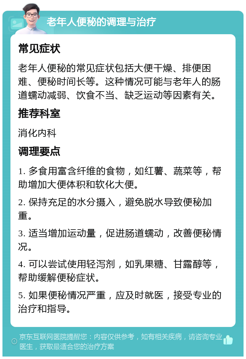 老年人便秘的调理与治疗 常见症状 老年人便秘的常见症状包括大便干燥、排便困难、便秘时间长等。这种情况可能与老年人的肠道蠕动减弱、饮食不当、缺乏运动等因素有关。 推荐科室 消化内科 调理要点 1. 多食用富含纤维的食物，如红薯、蔬菜等，帮助增加大便体积和软化大便。 2. 保持充足的水分摄入，避免脱水导致便秘加重。 3. 适当增加运动量，促进肠道蠕动，改善便秘情况。 4. 可以尝试使用轻泻剂，如乳果糖、甘露醇等，帮助缓解便秘症状。 5. 如果便秘情况严重，应及时就医，接受专业的治疗和指导。