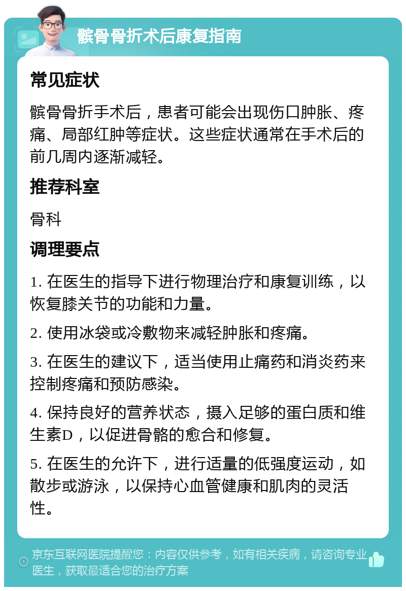 髌骨骨折术后康复指南 常见症状 髌骨骨折手术后，患者可能会出现伤口肿胀、疼痛、局部红肿等症状。这些症状通常在手术后的前几周内逐渐减轻。 推荐科室 骨科 调理要点 1. 在医生的指导下进行物理治疗和康复训练，以恢复膝关节的功能和力量。 2. 使用冰袋或冷敷物来减轻肿胀和疼痛。 3. 在医生的建议下，适当使用止痛药和消炎药来控制疼痛和预防感染。 4. 保持良好的营养状态，摄入足够的蛋白质和维生素D，以促进骨骼的愈合和修复。 5. 在医生的允许下，进行适量的低强度运动，如散步或游泳，以保持心血管健康和肌肉的灵活性。