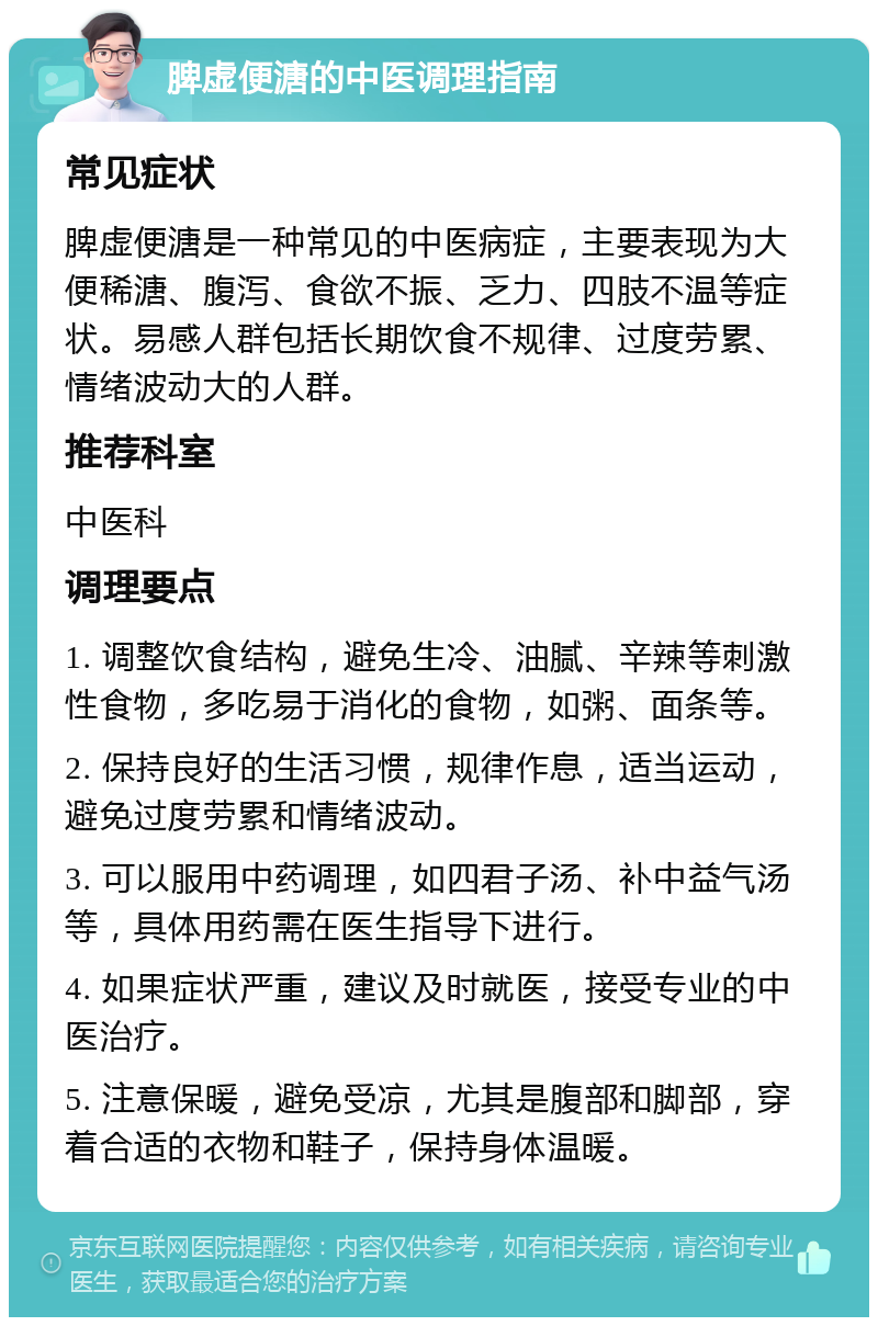 脾虚便溏的中医调理指南 常见症状 脾虚便溏是一种常见的中医病症，主要表现为大便稀溏、腹泻、食欲不振、乏力、四肢不温等症状。易感人群包括长期饮食不规律、过度劳累、情绪波动大的人群。 推荐科室 中医科 调理要点 1. 调整饮食结构，避免生冷、油腻、辛辣等刺激性食物，多吃易于消化的食物，如粥、面条等。 2. 保持良好的生活习惯，规律作息，适当运动，避免过度劳累和情绪波动。 3. 可以服用中药调理，如四君子汤、补中益气汤等，具体用药需在医生指导下进行。 4. 如果症状严重，建议及时就医，接受专业的中医治疗。 5. 注意保暖，避免受凉，尤其是腹部和脚部，穿着合适的衣物和鞋子，保持身体温暖。