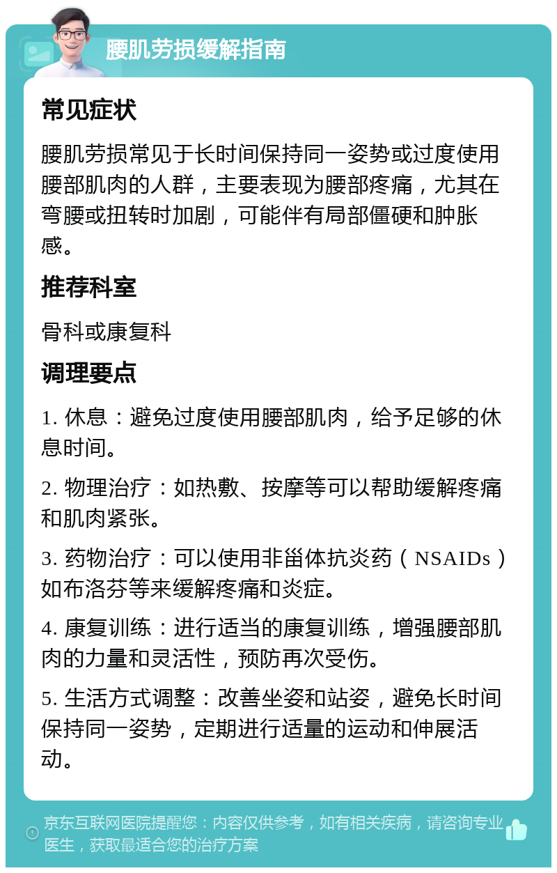 腰肌劳损缓解指南 常见症状 腰肌劳损常见于长时间保持同一姿势或过度使用腰部肌肉的人群，主要表现为腰部疼痛，尤其在弯腰或扭转时加剧，可能伴有局部僵硬和肿胀感。 推荐科室 骨科或康复科 调理要点 1. 休息：避免过度使用腰部肌肉，给予足够的休息时间。 2. 物理治疗：如热敷、按摩等可以帮助缓解疼痛和肌肉紧张。 3. 药物治疗：可以使用非甾体抗炎药（NSAIDs）如布洛芬等来缓解疼痛和炎症。 4. 康复训练：进行适当的康复训练，增强腰部肌肉的力量和灵活性，预防再次受伤。 5. 生活方式调整：改善坐姿和站姿，避免长时间保持同一姿势，定期进行适量的运动和伸展活动。