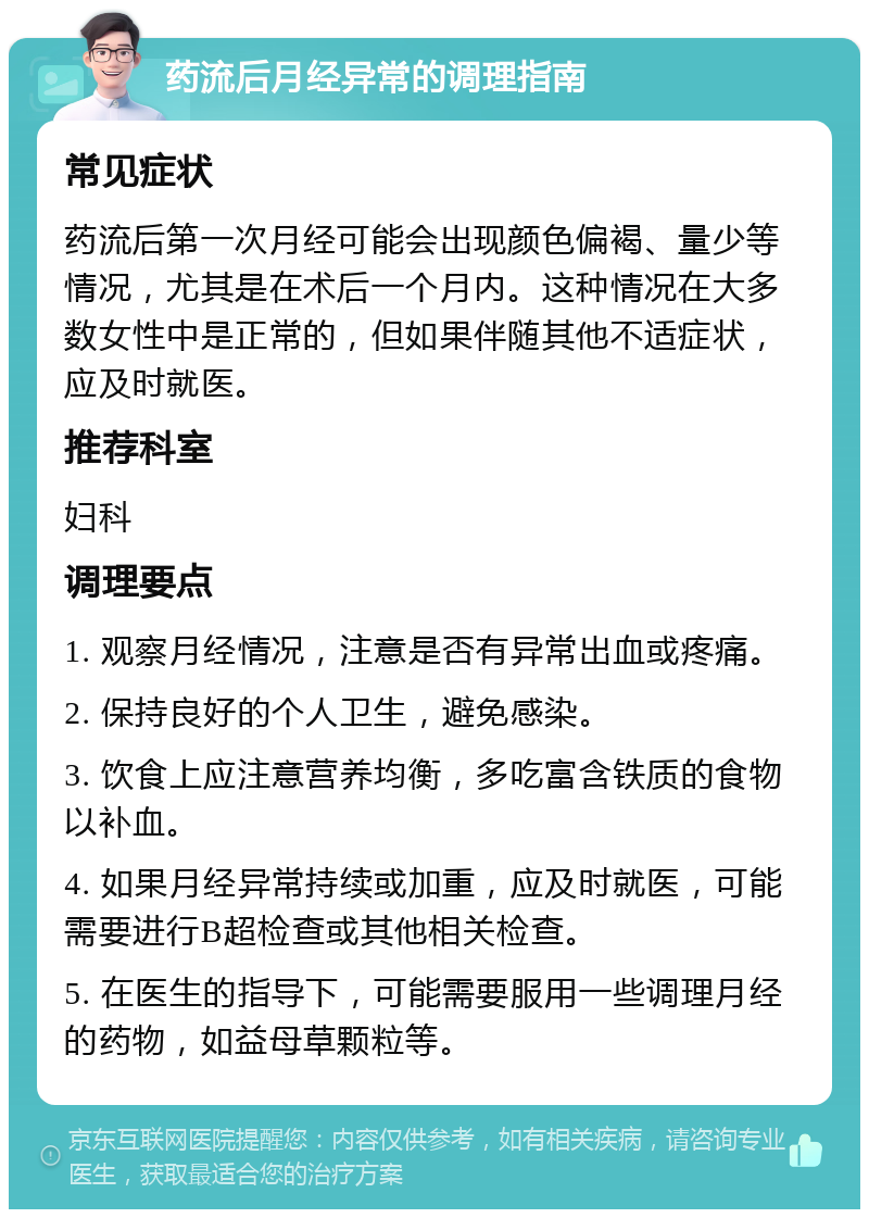 药流后月经异常的调理指南 常见症状 药流后第一次月经可能会出现颜色偏褐、量少等情况，尤其是在术后一个月内。这种情况在大多数女性中是正常的，但如果伴随其他不适症状，应及时就医。 推荐科室 妇科 调理要点 1. 观察月经情况，注意是否有异常出血或疼痛。 2. 保持良好的个人卫生，避免感染。 3. 饮食上应注意营养均衡，多吃富含铁质的食物以补血。 4. 如果月经异常持续或加重，应及时就医，可能需要进行B超检查或其他相关检查。 5. 在医生的指导下，可能需要服用一些调理月经的药物，如益母草颗粒等。