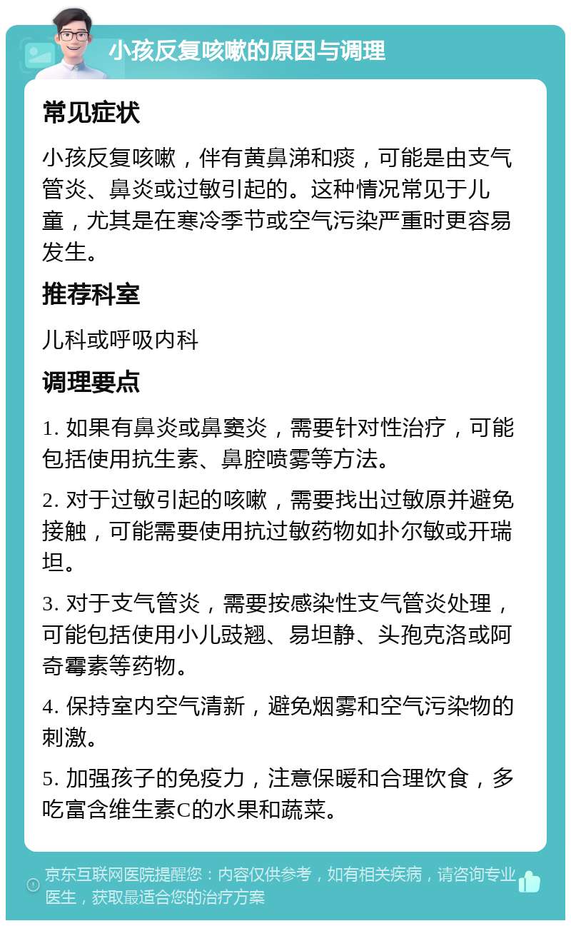 小孩反复咳嗽的原因与调理 常见症状 小孩反复咳嗽，伴有黄鼻涕和痰，可能是由支气管炎、鼻炎或过敏引起的。这种情况常见于儿童，尤其是在寒冷季节或空气污染严重时更容易发生。 推荐科室 儿科或呼吸内科 调理要点 1. 如果有鼻炎或鼻窦炎，需要针对性治疗，可能包括使用抗生素、鼻腔喷雾等方法。 2. 对于过敏引起的咳嗽，需要找出过敏原并避免接触，可能需要使用抗过敏药物如扑尔敏或开瑞坦。 3. 对于支气管炎，需要按感染性支气管炎处理，可能包括使用小儿豉翘、易坦静、头孢克洛或阿奇霉素等药物。 4. 保持室内空气清新，避免烟雾和空气污染物的刺激。 5. 加强孩子的免疫力，注意保暖和合理饮食，多吃富含维生素C的水果和蔬菜。