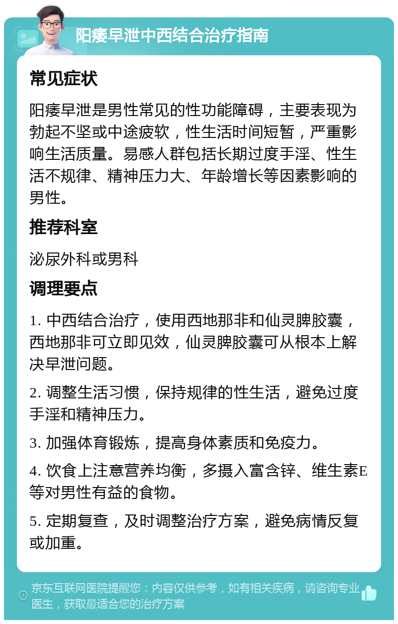 阳痿早泄中西结合治疗指南 常见症状 阳痿早泄是男性常见的性功能障碍，主要表现为勃起不坚或中途疲软，性生活时间短暂，严重影响生活质量。易感人群包括长期过度手淫、性生活不规律、精神压力大、年龄增长等因素影响的男性。 推荐科室 泌尿外科或男科 调理要点 1. 中西结合治疗，使用西地那非和仙灵脾胶囊，西地那非可立即见效，仙灵脾胶囊可从根本上解决早泄问题。 2. 调整生活习惯，保持规律的性生活，避免过度手淫和精神压力。 3. 加强体育锻炼，提高身体素质和免疫力。 4. 饮食上注意营养均衡，多摄入富含锌、维生素E等对男性有益的食物。 5. 定期复查，及时调整治疗方案，避免病情反复或加重。