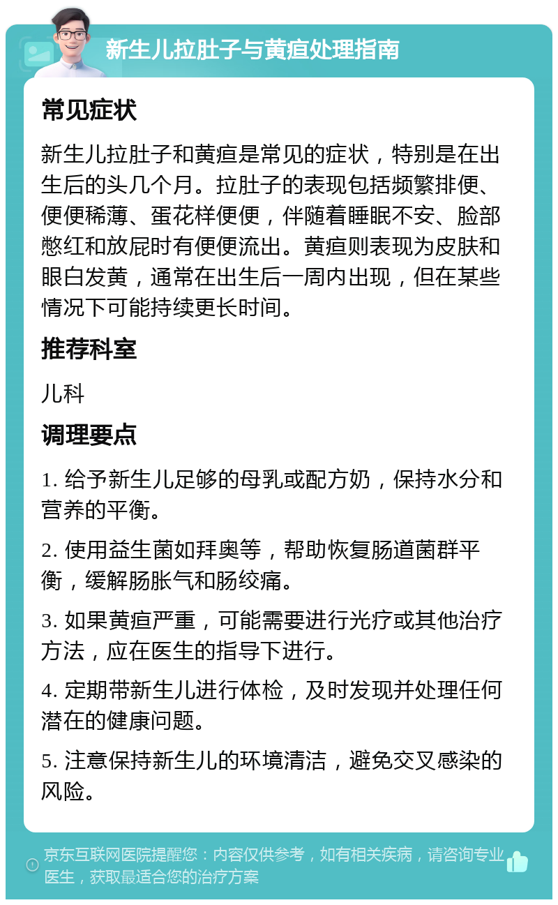 新生儿拉肚子与黄疸处理指南 常见症状 新生儿拉肚子和黄疸是常见的症状，特别是在出生后的头几个月。拉肚子的表现包括频繁排便、便便稀薄、蛋花样便便，伴随着睡眠不安、脸部憋红和放屁时有便便流出。黄疸则表现为皮肤和眼白发黄，通常在出生后一周内出现，但在某些情况下可能持续更长时间。 推荐科室 儿科 调理要点 1. 给予新生儿足够的母乳或配方奶，保持水分和营养的平衡。 2. 使用益生菌如拜奥等，帮助恢复肠道菌群平衡，缓解肠胀气和肠绞痛。 3. 如果黄疸严重，可能需要进行光疗或其他治疗方法，应在医生的指导下进行。 4. 定期带新生儿进行体检，及时发现并处理任何潜在的健康问题。 5. 注意保持新生儿的环境清洁，避免交叉感染的风险。