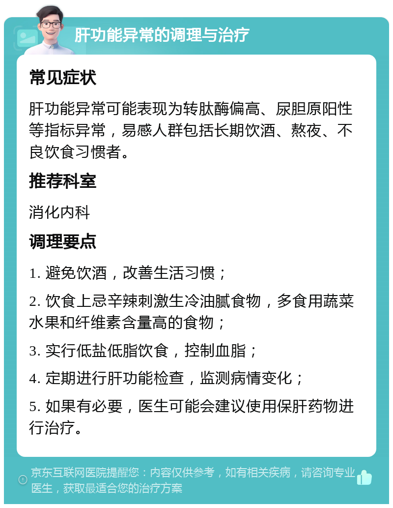 肝功能异常的调理与治疗 常见症状 肝功能异常可能表现为转肽酶偏高、尿胆原阳性等指标异常，易感人群包括长期饮酒、熬夜、不良饮食习惯者。 推荐科室 消化内科 调理要点 1. 避免饮酒，改善生活习惯； 2. 饮食上忌辛辣刺激生冷油腻食物，多食用蔬菜水果和纤维素含量高的食物； 3. 实行低盐低脂饮食，控制血脂； 4. 定期进行肝功能检查，监测病情变化； 5. 如果有必要，医生可能会建议使用保肝药物进行治疗。