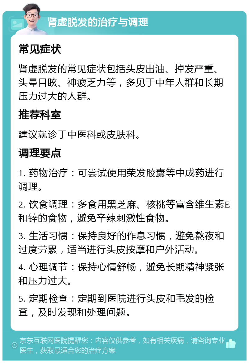 肾虚脱发的治疗与调理 常见症状 肾虚脱发的常见症状包括头皮出油、掉发严重、头晕目眩、神疲乏力等，多见于中年人群和长期压力过大的人群。 推荐科室 建议就诊于中医科或皮肤科。 调理要点 1. 药物治疗：可尝试使用荣发胶囊等中成药进行调理。 2. 饮食调理：多食用黑芝麻、核桃等富含维生素E和锌的食物，避免辛辣刺激性食物。 3. 生活习惯：保持良好的作息习惯，避免熬夜和过度劳累，适当进行头皮按摩和户外活动。 4. 心理调节：保持心情舒畅，避免长期精神紧张和压力过大。 5. 定期检查：定期到医院进行头皮和毛发的检查，及时发现和处理问题。