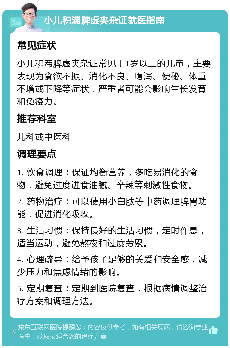 小儿积滞脾虚夹杂证就医指南 常见症状 小儿积滞脾虚夹杂证常见于1岁以上的儿童，主要表现为食欲不振、消化不良、腹泻、便秘、体重不增或下降等症状，严重者可能会影响生长发育和免疫力。 推荐科室 儿科或中医科 调理要点 1. 饮食调理：保证均衡营养，多吃易消化的食物，避免过度进食油腻、辛辣等刺激性食物。 2. 药物治疗：可以使用小白肽等中药调理脾胃功能，促进消化吸收。 3. 生活习惯：保持良好的生活习惯，定时作息，适当运动，避免熬夜和过度劳累。 4. 心理疏导：给予孩子足够的关爱和安全感，减少压力和焦虑情绪的影响。 5. 定期复查：定期到医院复查，根据病情调整治疗方案和调理方法。