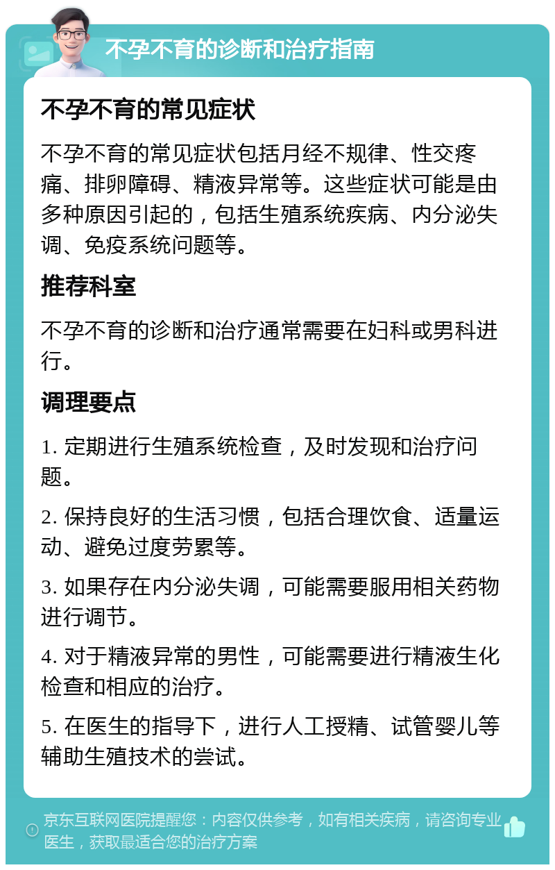 不孕不育的诊断和治疗指南 不孕不育的常见症状 不孕不育的常见症状包括月经不规律、性交疼痛、排卵障碍、精液异常等。这些症状可能是由多种原因引起的，包括生殖系统疾病、内分泌失调、免疫系统问题等。 推荐科室 不孕不育的诊断和治疗通常需要在妇科或男科进行。 调理要点 1. 定期进行生殖系统检查，及时发现和治疗问题。 2. 保持良好的生活习惯，包括合理饮食、适量运动、避免过度劳累等。 3. 如果存在内分泌失调，可能需要服用相关药物进行调节。 4. 对于精液异常的男性，可能需要进行精液生化检查和相应的治疗。 5. 在医生的指导下，进行人工授精、试管婴儿等辅助生殖技术的尝试。