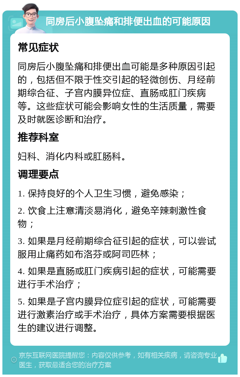 同房后小腹坠痛和排便出血的可能原因 常见症状 同房后小腹坠痛和排便出血可能是多种原因引起的，包括但不限于性交引起的轻微创伤、月经前期综合征、子宫内膜异位症、直肠或肛门疾病等。这些症状可能会影响女性的生活质量，需要及时就医诊断和治疗。 推荐科室 妇科、消化内科或肛肠科。 调理要点 1. 保持良好的个人卫生习惯，避免感染； 2. 饮食上注意清淡易消化，避免辛辣刺激性食物； 3. 如果是月经前期综合征引起的症状，可以尝试服用止痛药如布洛芬或阿司匹林； 4. 如果是直肠或肛门疾病引起的症状，可能需要进行手术治疗； 5. 如果是子宫内膜异位症引起的症状，可能需要进行激素治疗或手术治疗，具体方案需要根据医生的建议进行调整。