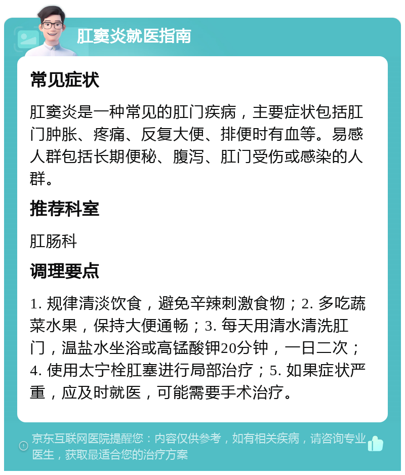 肛窦炎就医指南 常见症状 肛窦炎是一种常见的肛门疾病，主要症状包括肛门肿胀、疼痛、反复大便、排便时有血等。易感人群包括长期便秘、腹泻、肛门受伤或感染的人群。 推荐科室 肛肠科 调理要点 1. 规律清淡饮食，避免辛辣刺激食物；2. 多吃蔬菜水果，保持大便通畅；3. 每天用清水清洗肛门，温盐水坐浴或高锰酸钾20分钟，一日二次；4. 使用太宁栓肛塞进行局部治疗；5. 如果症状严重，应及时就医，可能需要手术治疗。