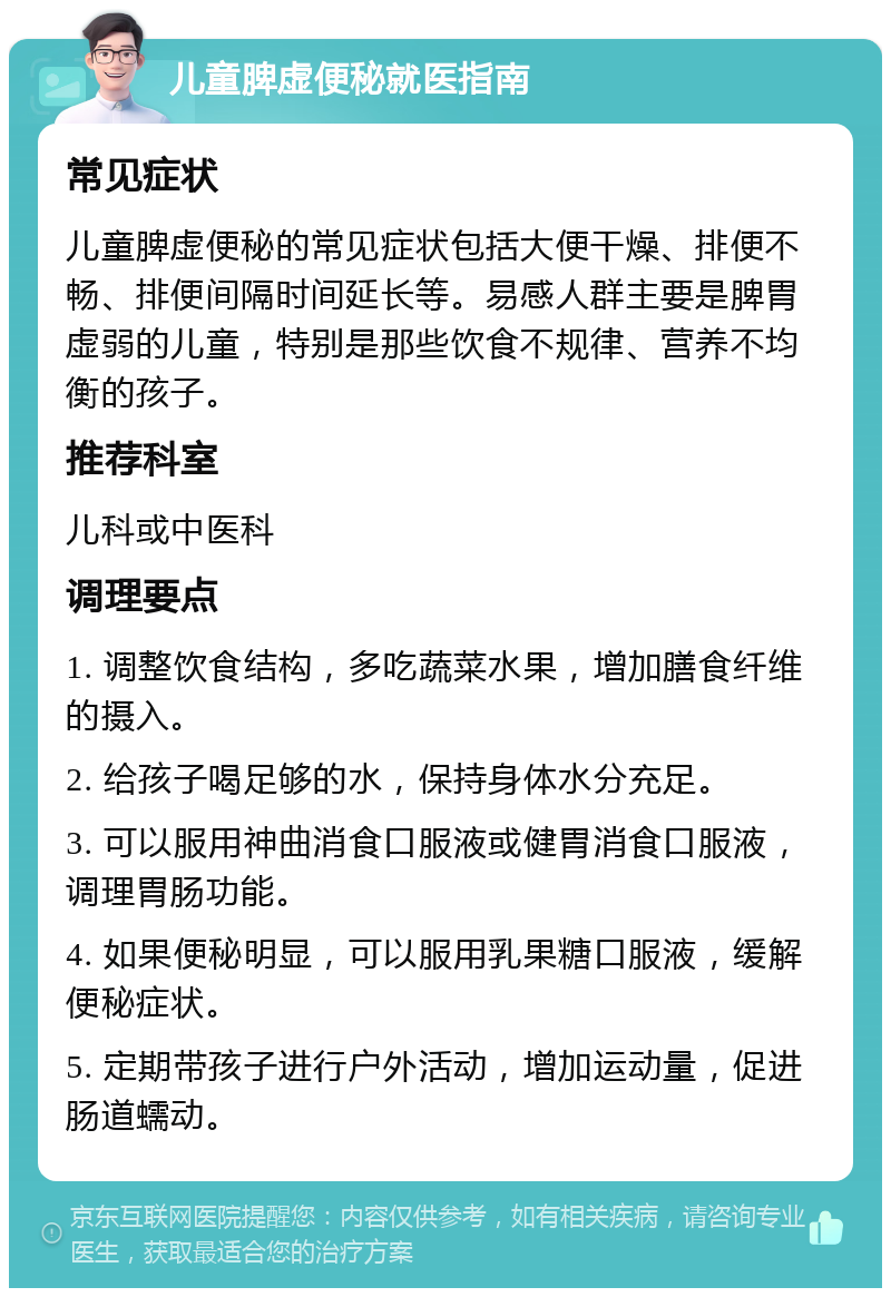 儿童脾虚便秘就医指南 常见症状 儿童脾虚便秘的常见症状包括大便干燥、排便不畅、排便间隔时间延长等。易感人群主要是脾胃虚弱的儿童，特别是那些饮食不规律、营养不均衡的孩子。 推荐科室 儿科或中医科 调理要点 1. 调整饮食结构，多吃蔬菜水果，增加膳食纤维的摄入。 2. 给孩子喝足够的水，保持身体水分充足。 3. 可以服用神曲消食口服液或健胃消食口服液，调理胃肠功能。 4. 如果便秘明显，可以服用乳果糖口服液，缓解便秘症状。 5. 定期带孩子进行户外活动，增加运动量，促进肠道蠕动。