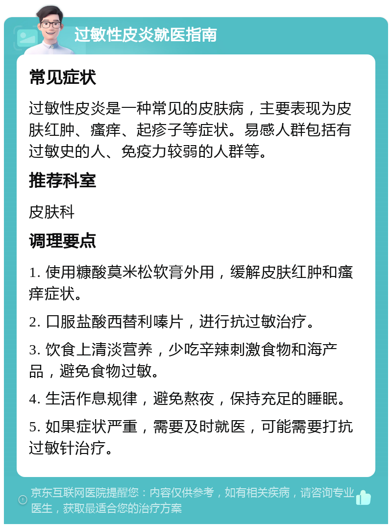 过敏性皮炎就医指南 常见症状 过敏性皮炎是一种常见的皮肤病，主要表现为皮肤红肿、瘙痒、起疹子等症状。易感人群包括有过敏史的人、免疫力较弱的人群等。 推荐科室 皮肤科 调理要点 1. 使用糠酸莫米松软膏外用，缓解皮肤红肿和瘙痒症状。 2. 口服盐酸西替利嗪片，进行抗过敏治疗。 3. 饮食上清淡营养，少吃辛辣刺激食物和海产品，避免食物过敏。 4. 生活作息规律，避免熬夜，保持充足的睡眠。 5. 如果症状严重，需要及时就医，可能需要打抗过敏针治疗。