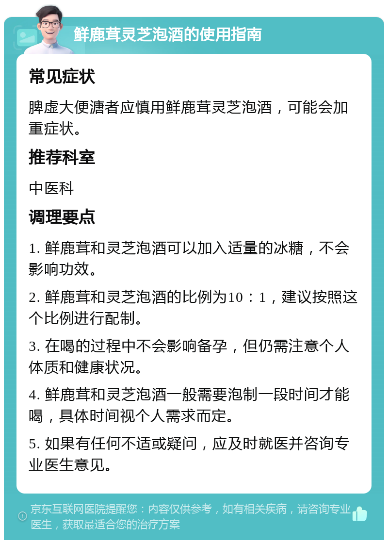 鲜鹿茸灵芝泡酒的使用指南 常见症状 脾虚大便溏者应慎用鲜鹿茸灵芝泡酒，可能会加重症状。 推荐科室 中医科 调理要点 1. 鲜鹿茸和灵芝泡酒可以加入适量的冰糖，不会影响功效。 2. 鲜鹿茸和灵芝泡酒的比例为10：1，建议按照这个比例进行配制。 3. 在喝的过程中不会影响备孕，但仍需注意个人体质和健康状况。 4. 鲜鹿茸和灵芝泡酒一般需要泡制一段时间才能喝，具体时间视个人需求而定。 5. 如果有任何不适或疑问，应及时就医并咨询专业医生意见。