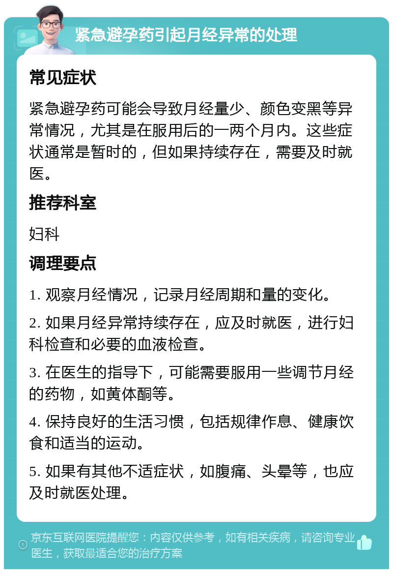 紧急避孕药引起月经异常的处理 常见症状 紧急避孕药可能会导致月经量少、颜色变黑等异常情况，尤其是在服用后的一两个月内。这些症状通常是暂时的，但如果持续存在，需要及时就医。 推荐科室 妇科 调理要点 1. 观察月经情况，记录月经周期和量的变化。 2. 如果月经异常持续存在，应及时就医，进行妇科检查和必要的血液检查。 3. 在医生的指导下，可能需要服用一些调节月经的药物，如黄体酮等。 4. 保持良好的生活习惯，包括规律作息、健康饮食和适当的运动。 5. 如果有其他不适症状，如腹痛、头晕等，也应及时就医处理。