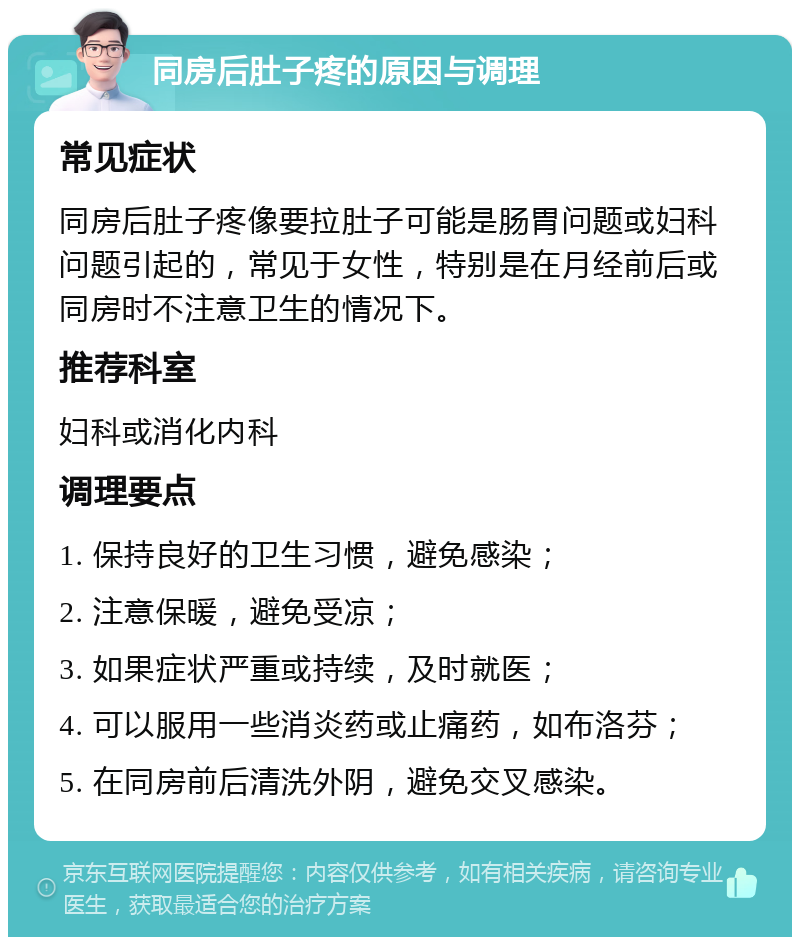 同房后肚子疼的原因与调理 常见症状 同房后肚子疼像要拉肚子可能是肠胃问题或妇科问题引起的，常见于女性，特别是在月经前后或同房时不注意卫生的情况下。 推荐科室 妇科或消化内科 调理要点 1. 保持良好的卫生习惯，避免感染； 2. 注意保暖，避免受凉； 3. 如果症状严重或持续，及时就医； 4. 可以服用一些消炎药或止痛药，如布洛芬； 5. 在同房前后清洗外阴，避免交叉感染。