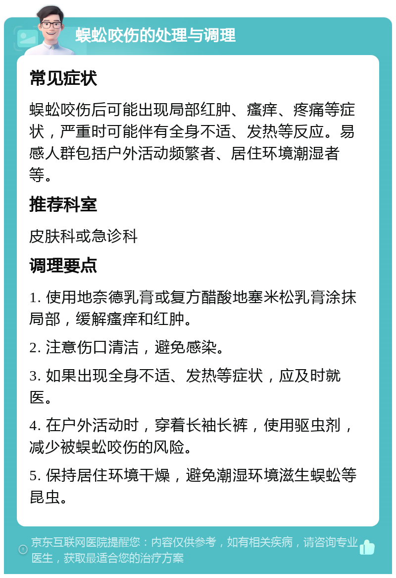 蜈蚣咬伤的处理与调理 常见症状 蜈蚣咬伤后可能出现局部红肿、瘙痒、疼痛等症状，严重时可能伴有全身不适、发热等反应。易感人群包括户外活动频繁者、居住环境潮湿者等。 推荐科室 皮肤科或急诊科 调理要点 1. 使用地奈德乳膏或复方醋酸地塞米松乳膏涂抹局部，缓解瘙痒和红肿。 2. 注意伤口清洁，避免感染。 3. 如果出现全身不适、发热等症状，应及时就医。 4. 在户外活动时，穿着长袖长裤，使用驱虫剂，减少被蜈蚣咬伤的风险。 5. 保持居住环境干燥，避免潮湿环境滋生蜈蚣等昆虫。