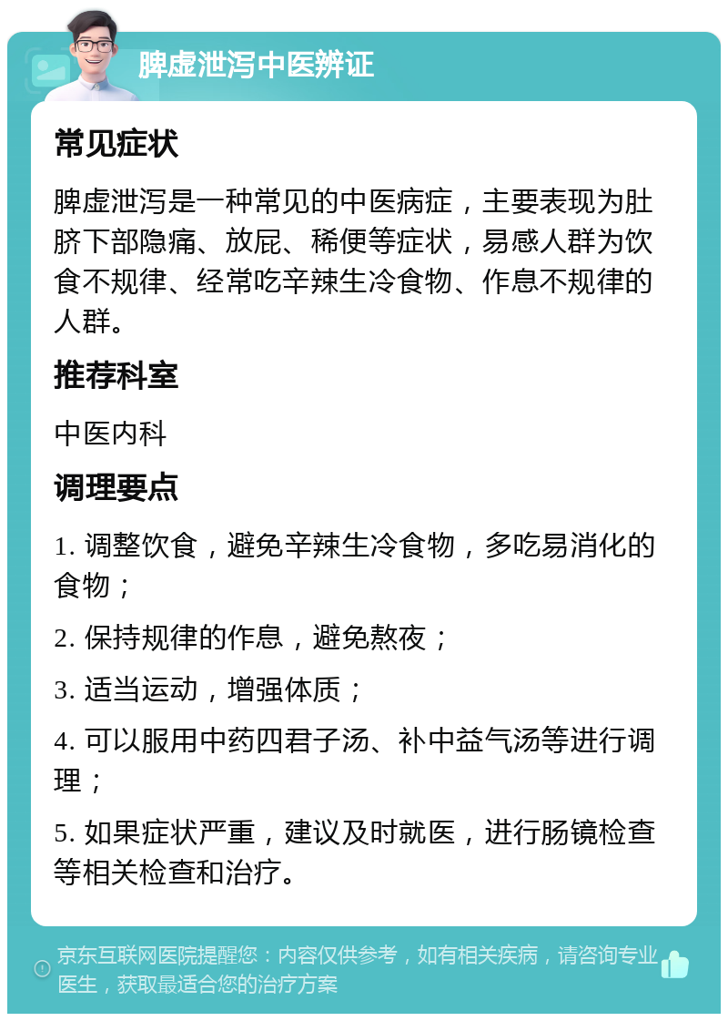 脾虚泄泻中医辨证 常见症状 脾虚泄泻是一种常见的中医病症，主要表现为肚脐下部隐痛、放屁、稀便等症状，易感人群为饮食不规律、经常吃辛辣生冷食物、作息不规律的人群。 推荐科室 中医内科 调理要点 1. 调整饮食，避免辛辣生冷食物，多吃易消化的食物； 2. 保持规律的作息，避免熬夜； 3. 适当运动，增强体质； 4. 可以服用中药四君子汤、补中益气汤等进行调理； 5. 如果症状严重，建议及时就医，进行肠镜检查等相关检查和治疗。