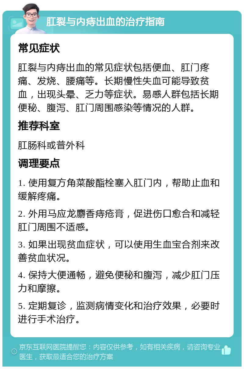 肛裂与内痔出血的治疗指南 常见症状 肛裂与内痔出血的常见症状包括便血、肛门疼痛、发烧、腰痛等。长期慢性失血可能导致贫血，出现头晕、乏力等症状。易感人群包括长期便秘、腹泻、肛门周围感染等情况的人群。 推荐科室 肛肠科或普外科 调理要点 1. 使用复方角菜酸酯栓塞入肛门内，帮助止血和缓解疼痛。 2. 外用马应龙麝香痔疮膏，促进伤口愈合和减轻肛门周围不适感。 3. 如果出现贫血症状，可以使用生血宝合剂来改善贫血状况。 4. 保持大便通畅，避免便秘和腹泻，减少肛门压力和摩擦。 5. 定期复诊，监测病情变化和治疗效果，必要时进行手术治疗。