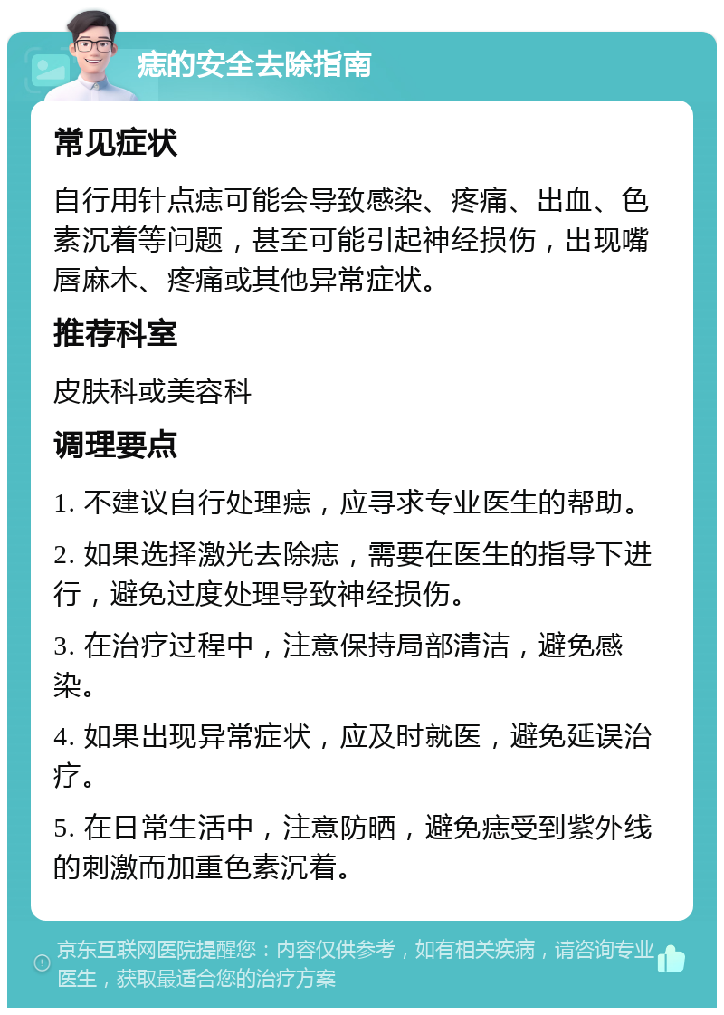 痣的安全去除指南 常见症状 自行用针点痣可能会导致感染、疼痛、出血、色素沉着等问题，甚至可能引起神经损伤，出现嘴唇麻木、疼痛或其他异常症状。 推荐科室 皮肤科或美容科 调理要点 1. 不建议自行处理痣，应寻求专业医生的帮助。 2. 如果选择激光去除痣，需要在医生的指导下进行，避免过度处理导致神经损伤。 3. 在治疗过程中，注意保持局部清洁，避免感染。 4. 如果出现异常症状，应及时就医，避免延误治疗。 5. 在日常生活中，注意防晒，避免痣受到紫外线的刺激而加重色素沉着。