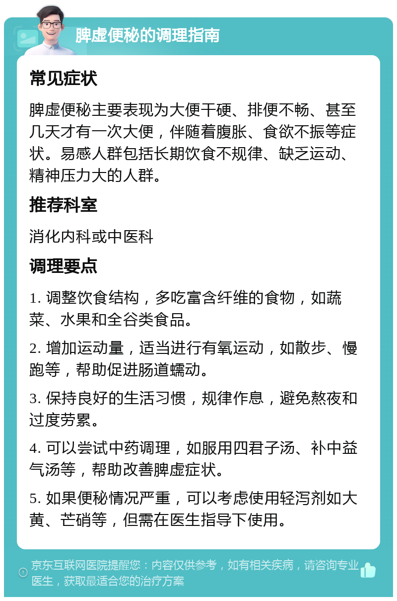 脾虚便秘的调理指南 常见症状 脾虚便秘主要表现为大便干硬、排便不畅、甚至几天才有一次大便，伴随着腹胀、食欲不振等症状。易感人群包括长期饮食不规律、缺乏运动、精神压力大的人群。 推荐科室 消化内科或中医科 调理要点 1. 调整饮食结构，多吃富含纤维的食物，如蔬菜、水果和全谷类食品。 2. 增加运动量，适当进行有氧运动，如散步、慢跑等，帮助促进肠道蠕动。 3. 保持良好的生活习惯，规律作息，避免熬夜和过度劳累。 4. 可以尝试中药调理，如服用四君子汤、补中益气汤等，帮助改善脾虚症状。 5. 如果便秘情况严重，可以考虑使用轻泻剂如大黄、芒硝等，但需在医生指导下使用。