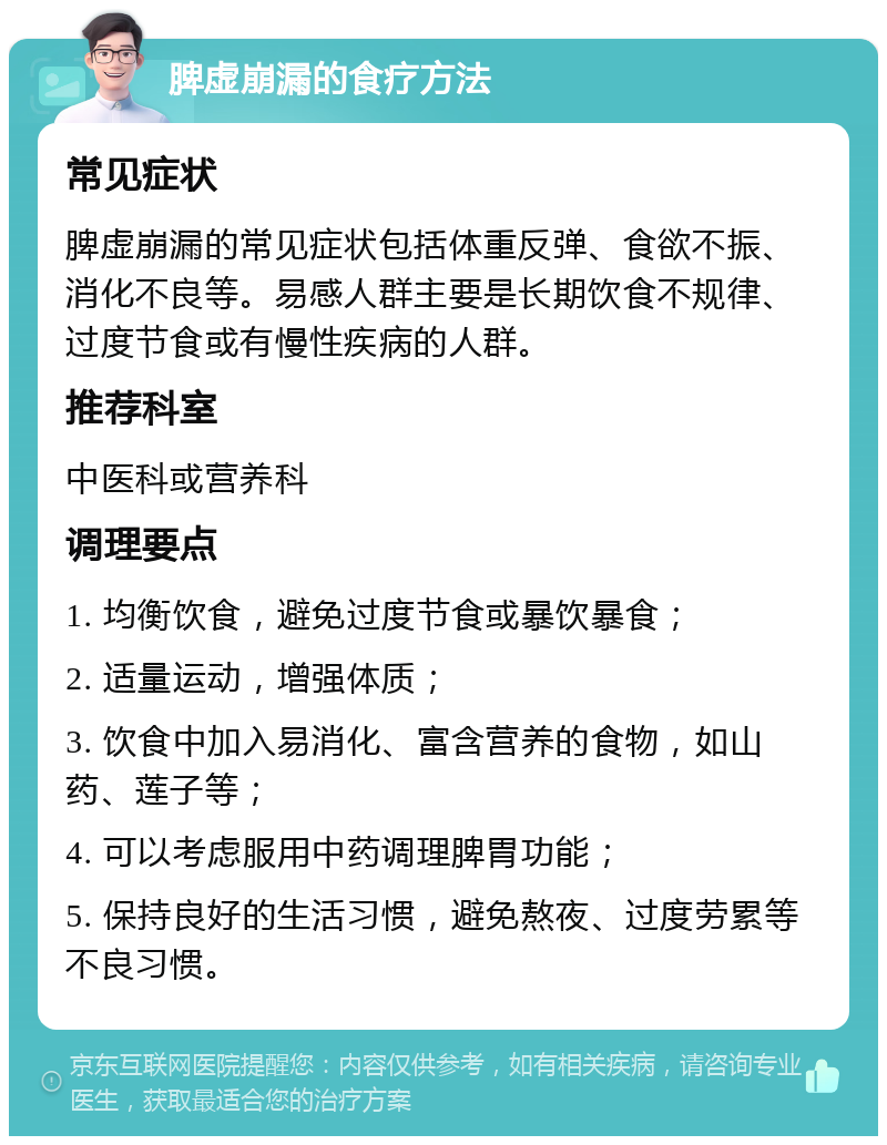 脾虚崩漏的食疗方法 常见症状 脾虚崩漏的常见症状包括体重反弹、食欲不振、消化不良等。易感人群主要是长期饮食不规律、过度节食或有慢性疾病的人群。 推荐科室 中医科或营养科 调理要点 1. 均衡饮食，避免过度节食或暴饮暴食； 2. 适量运动，增强体质； 3. 饮食中加入易消化、富含营养的食物，如山药、莲子等； 4. 可以考虑服用中药调理脾胃功能； 5. 保持良好的生活习惯，避免熬夜、过度劳累等不良习惯。