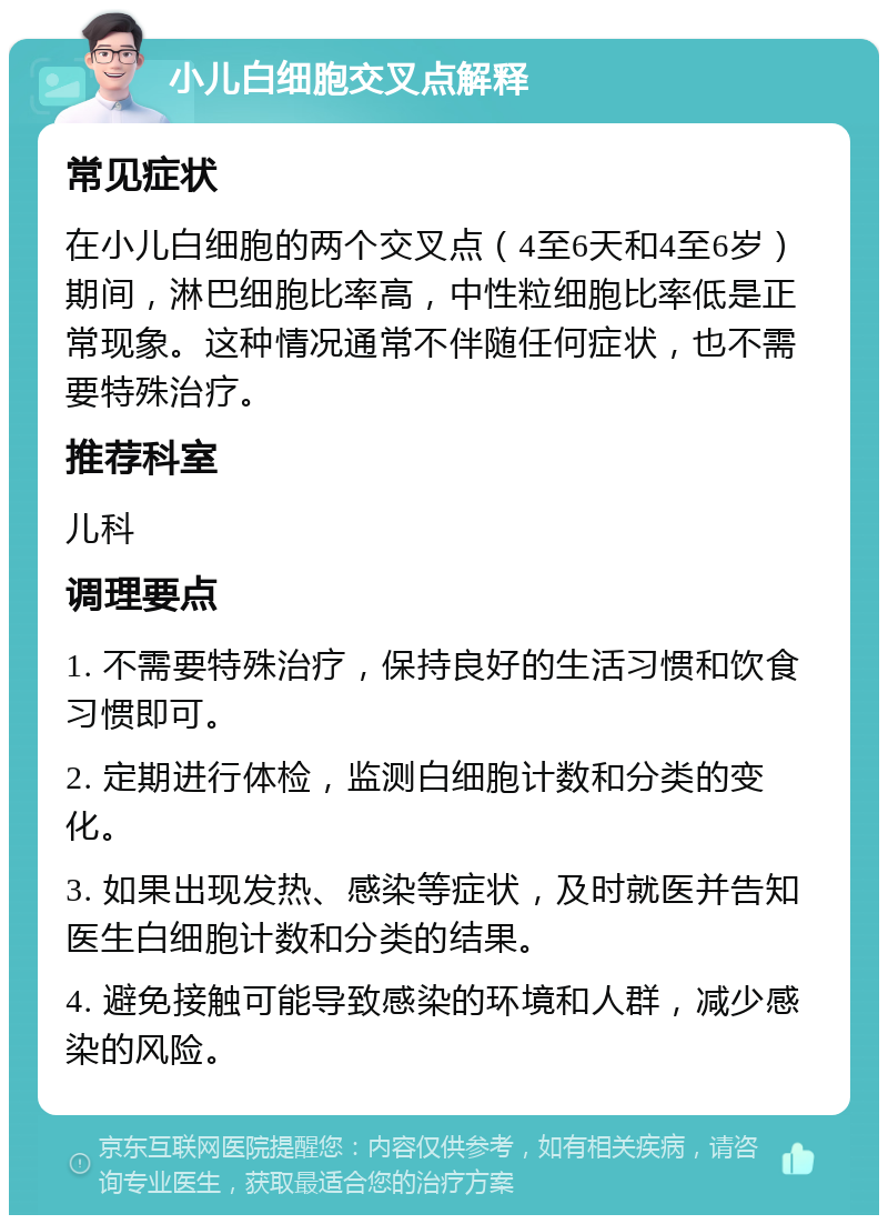 小儿白细胞交叉点解释 常见症状 在小儿白细胞的两个交叉点（4至6天和4至6岁）期间，淋巴细胞比率高，中性粒细胞比率低是正常现象。这种情况通常不伴随任何症状，也不需要特殊治疗。 推荐科室 儿科 调理要点 1. 不需要特殊治疗，保持良好的生活习惯和饮食习惯即可。 2. 定期进行体检，监测白细胞计数和分类的变化。 3. 如果出现发热、感染等症状，及时就医并告知医生白细胞计数和分类的结果。 4. 避免接触可能导致感染的环境和人群，减少感染的风险。