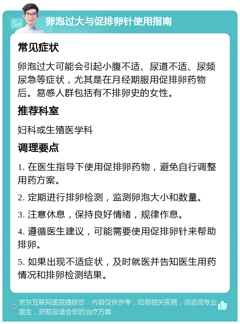 卵泡过大与促排卵针使用指南 常见症状 卵泡过大可能会引起小腹不适、尿道不适、尿频尿急等症状，尤其是在月经期服用促排卵药物后。易感人群包括有不排卵史的女性。 推荐科室 妇科或生殖医学科 调理要点 1. 在医生指导下使用促排卵药物，避免自行调整用药方案。 2. 定期进行排卵检测，监测卵泡大小和数量。 3. 注意休息，保持良好情绪，规律作息。 4. 遵循医生建议，可能需要使用促排卵针来帮助排卵。 5. 如果出现不适症状，及时就医并告知医生用药情况和排卵检测结果。