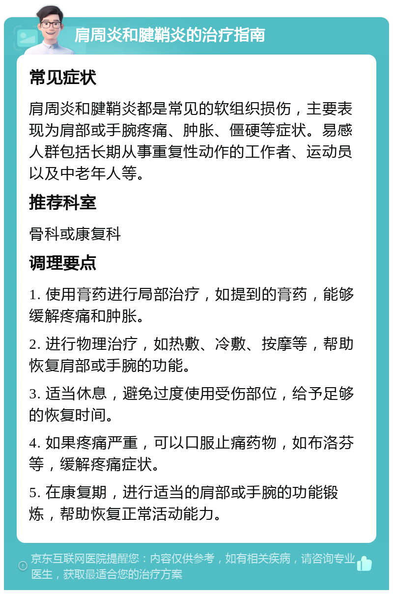 肩周炎和腱鞘炎的治疗指南 常见症状 肩周炎和腱鞘炎都是常见的软组织损伤，主要表现为肩部或手腕疼痛、肿胀、僵硬等症状。易感人群包括长期从事重复性动作的工作者、运动员以及中老年人等。 推荐科室 骨科或康复科 调理要点 1. 使用膏药进行局部治疗，如提到的膏药，能够缓解疼痛和肿胀。 2. 进行物理治疗，如热敷、冷敷、按摩等，帮助恢复肩部或手腕的功能。 3. 适当休息，避免过度使用受伤部位，给予足够的恢复时间。 4. 如果疼痛严重，可以口服止痛药物，如布洛芬等，缓解疼痛症状。 5. 在康复期，进行适当的肩部或手腕的功能锻炼，帮助恢复正常活动能力。