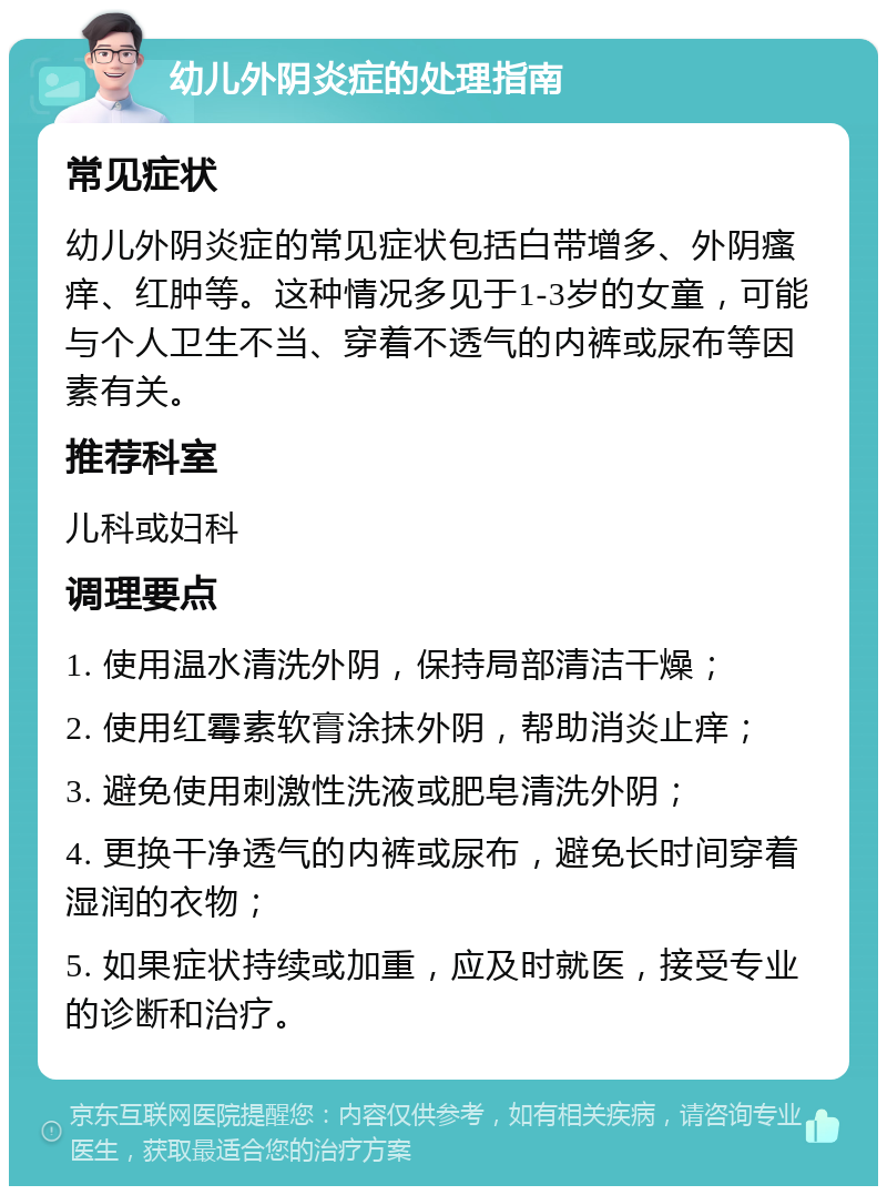 幼儿外阴炎症的处理指南 常见症状 幼儿外阴炎症的常见症状包括白带增多、外阴瘙痒、红肿等。这种情况多见于1-3岁的女童，可能与个人卫生不当、穿着不透气的内裤或尿布等因素有关。 推荐科室 儿科或妇科 调理要点 1. 使用温水清洗外阴，保持局部清洁干燥； 2. 使用红霉素软膏涂抹外阴，帮助消炎止痒； 3. 避免使用刺激性洗液或肥皂清洗外阴； 4. 更换干净透气的内裤或尿布，避免长时间穿着湿润的衣物； 5. 如果症状持续或加重，应及时就医，接受专业的诊断和治疗。