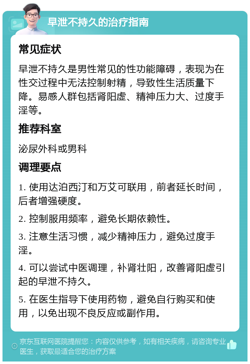 早泄不持久的治疗指南 常见症状 早泄不持久是男性常见的性功能障碍，表现为在性交过程中无法控制射精，导致性生活质量下降。易感人群包括肾阳虚、精神压力大、过度手淫等。 推荐科室 泌尿外科或男科 调理要点 1. 使用达泊西汀和万艾可联用，前者延长时间，后者增强硬度。 2. 控制服用频率，避免长期依赖性。 3. 注意生活习惯，减少精神压力，避免过度手淫。 4. 可以尝试中医调理，补肾壮阳，改善肾阳虚引起的早泄不持久。 5. 在医生指导下使用药物，避免自行购买和使用，以免出现不良反应或副作用。