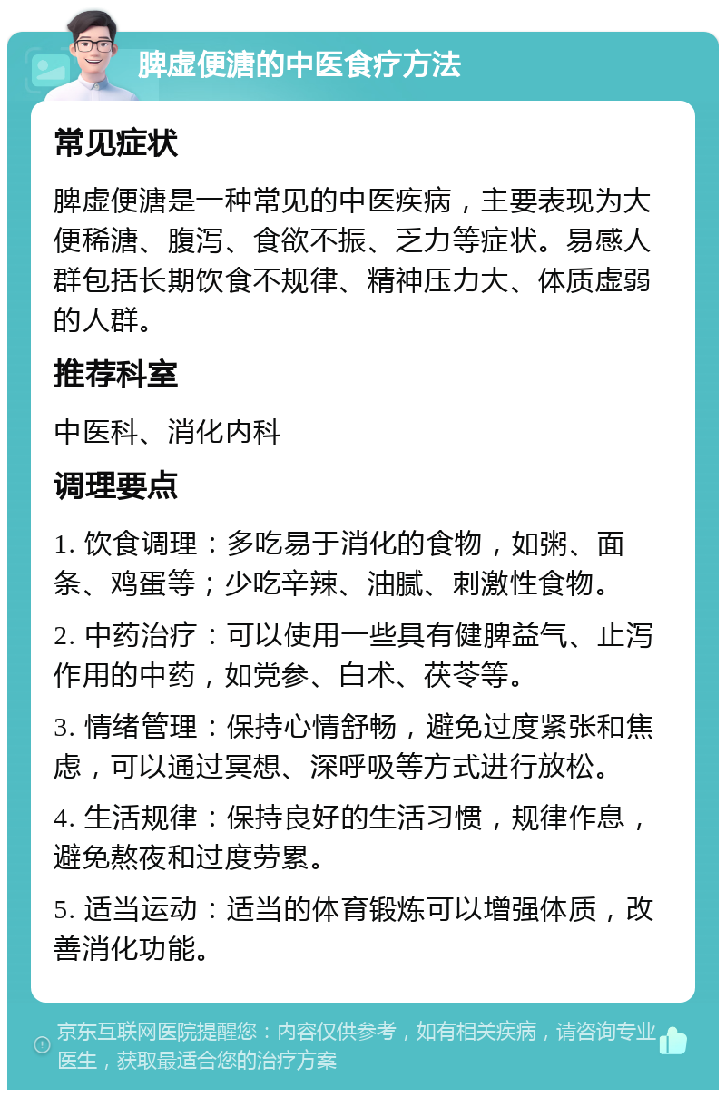 脾虚便溏的中医食疗方法 常见症状 脾虚便溏是一种常见的中医疾病，主要表现为大便稀溏、腹泻、食欲不振、乏力等症状。易感人群包括长期饮食不规律、精神压力大、体质虚弱的人群。 推荐科室 中医科、消化内科 调理要点 1. 饮食调理：多吃易于消化的食物，如粥、面条、鸡蛋等；少吃辛辣、油腻、刺激性食物。 2. 中药治疗：可以使用一些具有健脾益气、止泻作用的中药，如党参、白术、茯苓等。 3. 情绪管理：保持心情舒畅，避免过度紧张和焦虑，可以通过冥想、深呼吸等方式进行放松。 4. 生活规律：保持良好的生活习惯，规律作息，避免熬夜和过度劳累。 5. 适当运动：适当的体育锻炼可以增强体质，改善消化功能。