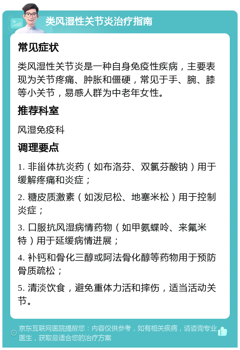 类风湿性关节炎治疗指南 常见症状 类风湿性关节炎是一种自身免疫性疾病，主要表现为关节疼痛、肿胀和僵硬，常见于手、腕、膝等小关节，易感人群为中老年女性。 推荐科室 风湿免疫科 调理要点 1. 非甾体抗炎药（如布洛芬、双氯芬酸钠）用于缓解疼痛和炎症； 2. 糖皮质激素（如泼尼松、地塞米松）用于控制炎症； 3. 口服抗风湿病情药物（如甲氨蝶呤、来氟米特）用于延缓病情进展； 4. 补钙和骨化三醇或阿法骨化醇等药物用于预防骨质疏松； 5. 清淡饮食，避免重体力活和摔伤，适当活动关节。