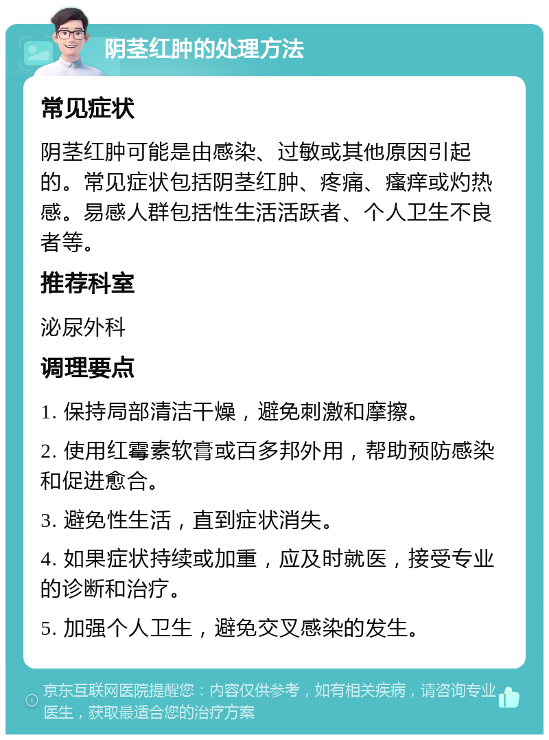 阴茎红肿的处理方法 常见症状 阴茎红肿可能是由感染、过敏或其他原因引起的。常见症状包括阴茎红肿、疼痛、瘙痒或灼热感。易感人群包括性生活活跃者、个人卫生不良者等。 推荐科室 泌尿外科 调理要点 1. 保持局部清洁干燥，避免刺激和摩擦。 2. 使用红霉素软膏或百多邦外用，帮助预防感染和促进愈合。 3. 避免性生活，直到症状消失。 4. 如果症状持续或加重，应及时就医，接受专业的诊断和治疗。 5. 加强个人卫生，避免交叉感染的发生。