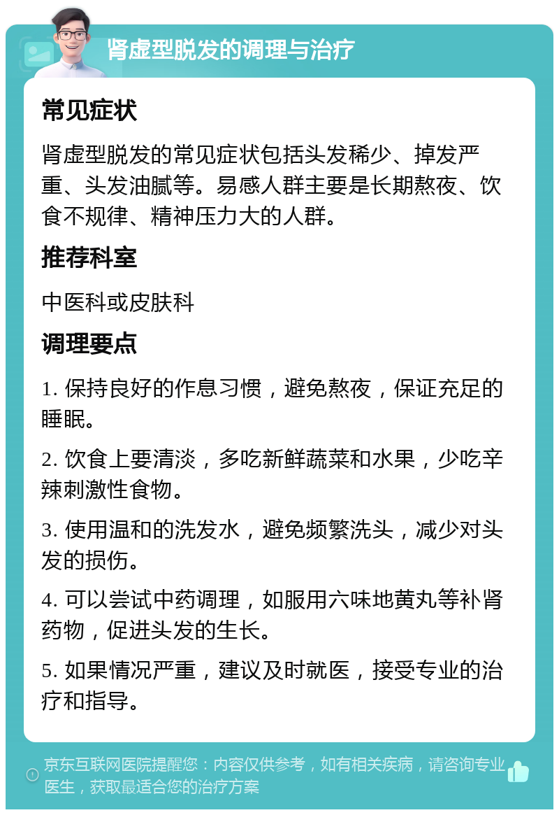 肾虚型脱发的调理与治疗 常见症状 肾虚型脱发的常见症状包括头发稀少、掉发严重、头发油腻等。易感人群主要是长期熬夜、饮食不规律、精神压力大的人群。 推荐科室 中医科或皮肤科 调理要点 1. 保持良好的作息习惯，避免熬夜，保证充足的睡眠。 2. 饮食上要清淡，多吃新鲜蔬菜和水果，少吃辛辣刺激性食物。 3. 使用温和的洗发水，避免频繁洗头，减少对头发的损伤。 4. 可以尝试中药调理，如服用六味地黄丸等补肾药物，促进头发的生长。 5. 如果情况严重，建议及时就医，接受专业的治疗和指导。