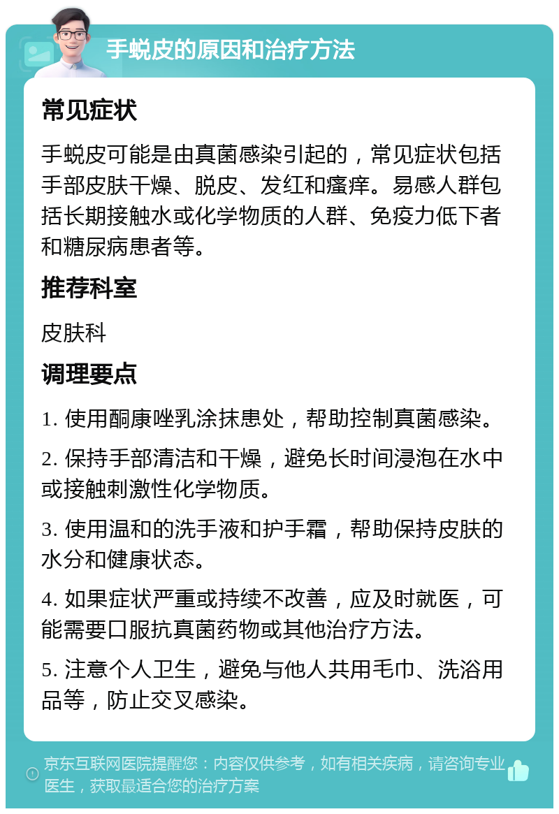 手蜕皮的原因和治疗方法 常见症状 手蜕皮可能是由真菌感染引起的，常见症状包括手部皮肤干燥、脱皮、发红和瘙痒。易感人群包括长期接触水或化学物质的人群、免疫力低下者和糖尿病患者等。 推荐科室 皮肤科 调理要点 1. 使用酮康唑乳涂抹患处，帮助控制真菌感染。 2. 保持手部清洁和干燥，避免长时间浸泡在水中或接触刺激性化学物质。 3. 使用温和的洗手液和护手霜，帮助保持皮肤的水分和健康状态。 4. 如果症状严重或持续不改善，应及时就医，可能需要口服抗真菌药物或其他治疗方法。 5. 注意个人卫生，避免与他人共用毛巾、洗浴用品等，防止交叉感染。