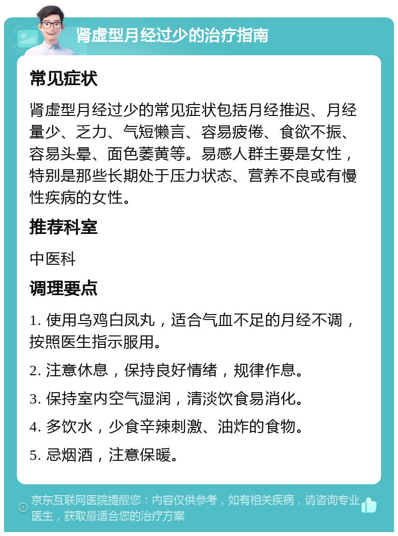 肾虚型月经过少的治疗指南 常见症状 肾虚型月经过少的常见症状包括月经推迟、月经量少、乏力、气短懒言、容易疲倦、食欲不振、容易头晕、面色萎黄等。易感人群主要是女性，特别是那些长期处于压力状态、营养不良或有慢性疾病的女性。 推荐科室 中医科 调理要点 1. 使用乌鸡白凤丸，适合气血不足的月经不调，按照医生指示服用。 2. 注意休息，保持良好情绪，规律作息。 3. 保持室内空气湿润，清淡饮食易消化。 4. 多饮水，少食辛辣刺激、油炸的食物。 5. 忌烟酒，注意保暖。