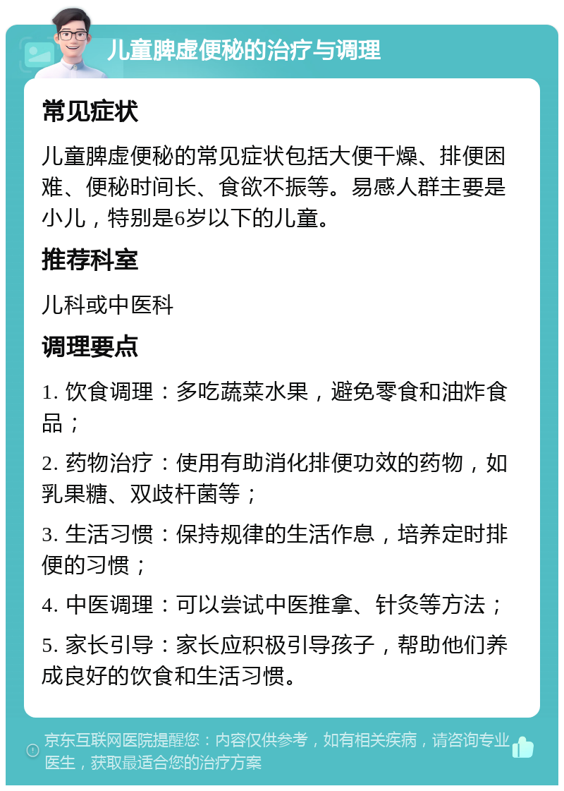 儿童脾虚便秘的治疗与调理 常见症状 儿童脾虚便秘的常见症状包括大便干燥、排便困难、便秘时间长、食欲不振等。易感人群主要是小儿，特别是6岁以下的儿童。 推荐科室 儿科或中医科 调理要点 1. 饮食调理：多吃蔬菜水果，避免零食和油炸食品； 2. 药物治疗：使用有助消化排便功效的药物，如乳果糖、双歧杆菌等； 3. 生活习惯：保持规律的生活作息，培养定时排便的习惯； 4. 中医调理：可以尝试中医推拿、针灸等方法； 5. 家长引导：家长应积极引导孩子，帮助他们养成良好的饮食和生活习惯。