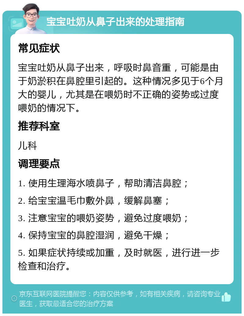 宝宝吐奶从鼻子出来的处理指南 常见症状 宝宝吐奶从鼻子出来，呼吸时鼻音重，可能是由于奶淤积在鼻腔里引起的。这种情况多见于6个月大的婴儿，尤其是在喂奶时不正确的姿势或过度喂奶的情况下。 推荐科室 儿科 调理要点 1. 使用生理海水喷鼻子，帮助清洁鼻腔； 2. 给宝宝温毛巾敷外鼻，缓解鼻塞； 3. 注意宝宝的喂奶姿势，避免过度喂奶； 4. 保持宝宝的鼻腔湿润，避免干燥； 5. 如果症状持续或加重，及时就医，进行进一步检查和治疗。