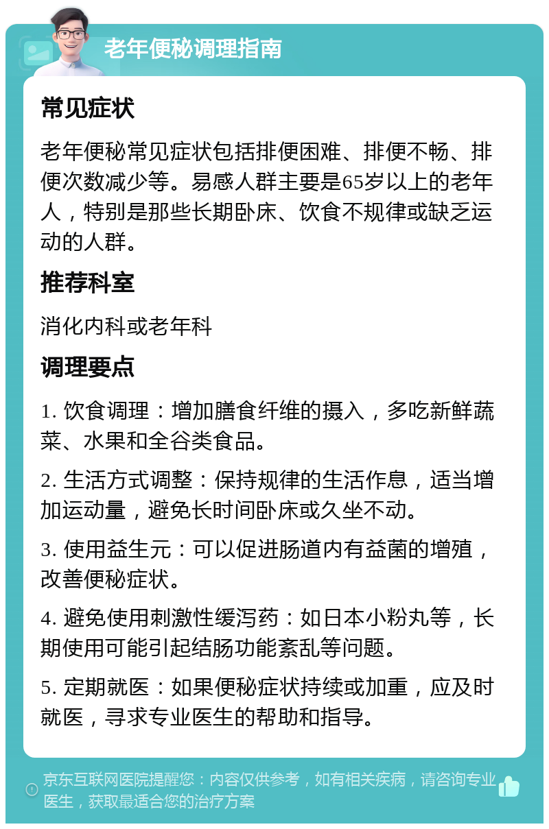 老年便秘调理指南 常见症状 老年便秘常见症状包括排便困难、排便不畅、排便次数减少等。易感人群主要是65岁以上的老年人，特别是那些长期卧床、饮食不规律或缺乏运动的人群。 推荐科室 消化内科或老年科 调理要点 1. 饮食调理：增加膳食纤维的摄入，多吃新鲜蔬菜、水果和全谷类食品。 2. 生活方式调整：保持规律的生活作息，适当增加运动量，避免长时间卧床或久坐不动。 3. 使用益生元：可以促进肠道内有益菌的增殖，改善便秘症状。 4. 避免使用刺激性缓泻药：如日本小粉丸等，长期使用可能引起结肠功能紊乱等问题。 5. 定期就医：如果便秘症状持续或加重，应及时就医，寻求专业医生的帮助和指导。