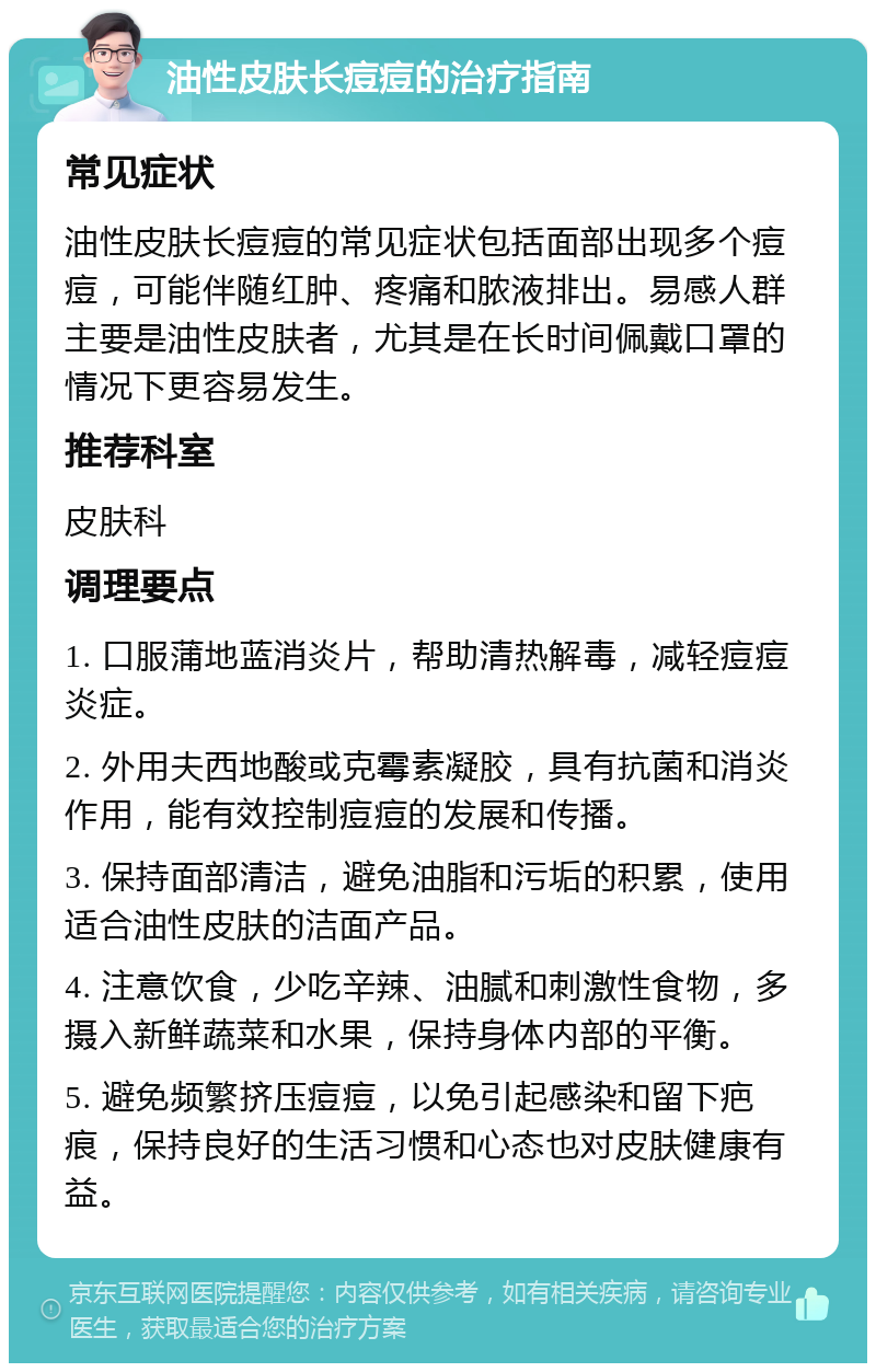 油性皮肤长痘痘的治疗指南 常见症状 油性皮肤长痘痘的常见症状包括面部出现多个痘痘，可能伴随红肿、疼痛和脓液排出。易感人群主要是油性皮肤者，尤其是在长时间佩戴口罩的情况下更容易发生。 推荐科室 皮肤科 调理要点 1. 口服蒲地蓝消炎片，帮助清热解毒，减轻痘痘炎症。 2. 外用夫西地酸或克霉素凝胶，具有抗菌和消炎作用，能有效控制痘痘的发展和传播。 3. 保持面部清洁，避免油脂和污垢的积累，使用适合油性皮肤的洁面产品。 4. 注意饮食，少吃辛辣、油腻和刺激性食物，多摄入新鲜蔬菜和水果，保持身体内部的平衡。 5. 避免频繁挤压痘痘，以免引起感染和留下疤痕，保持良好的生活习惯和心态也对皮肤健康有益。