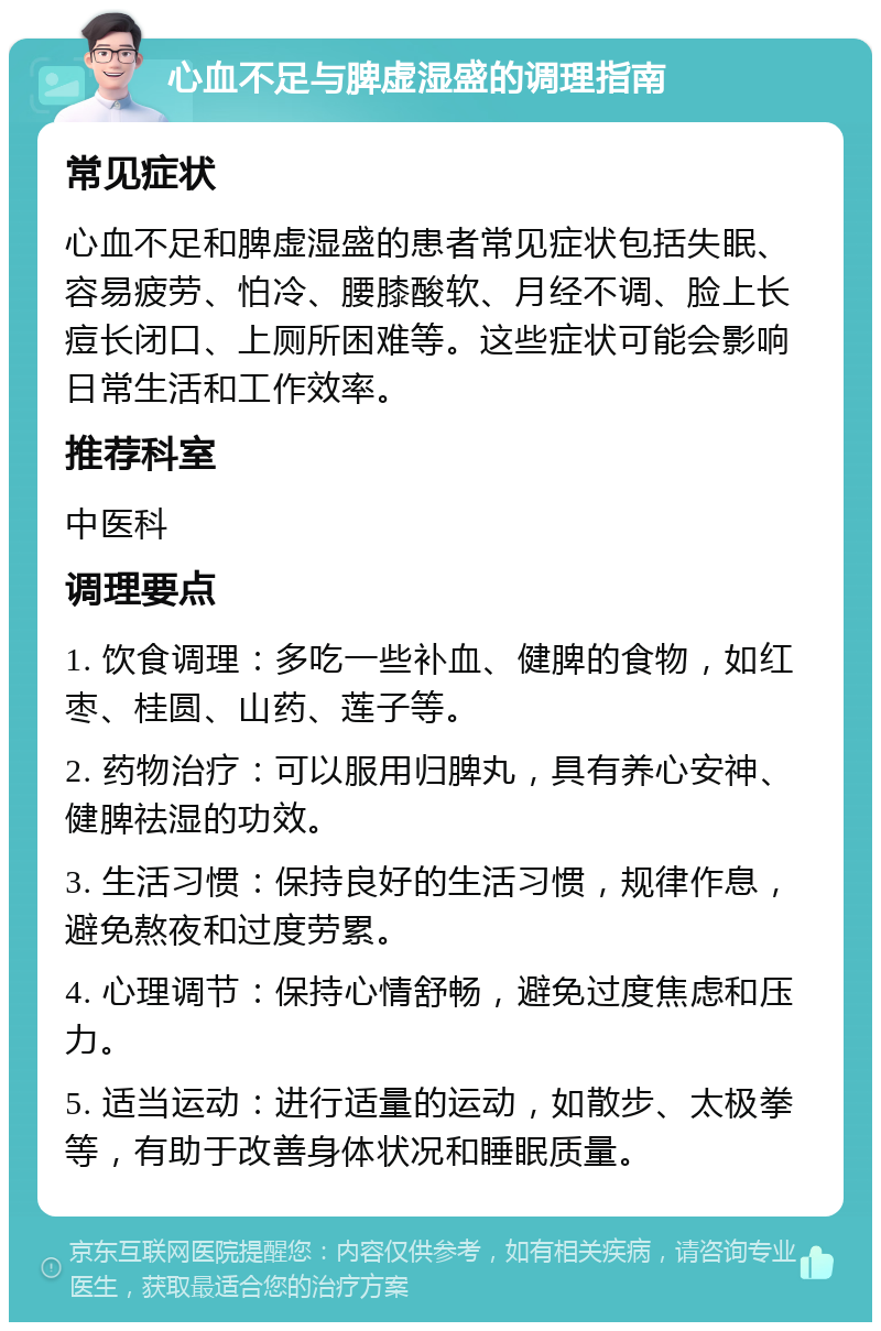 心血不足与脾虚湿盛的调理指南 常见症状 心血不足和脾虚湿盛的患者常见症状包括失眠、容易疲劳、怕冷、腰膝酸软、月经不调、脸上长痘长闭口、上厕所困难等。这些症状可能会影响日常生活和工作效率。 推荐科室 中医科 调理要点 1. 饮食调理：多吃一些补血、健脾的食物，如红枣、桂圆、山药、莲子等。 2. 药物治疗：可以服用归脾丸，具有养心安神、健脾祛湿的功效。 3. 生活习惯：保持良好的生活习惯，规律作息，避免熬夜和过度劳累。 4. 心理调节：保持心情舒畅，避免过度焦虑和压力。 5. 适当运动：进行适量的运动，如散步、太极拳等，有助于改善身体状况和睡眠质量。