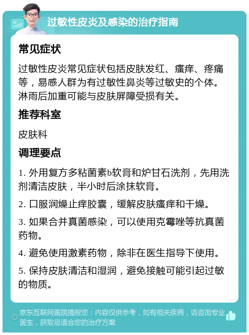 过敏性皮炎及感染的治疗指南 常见症状 过敏性皮炎常见症状包括皮肤发红、瘙痒、疼痛等，易感人群为有过敏性鼻炎等过敏史的个体。淋雨后加重可能与皮肤屏障受损有关。 推荐科室 皮肤科 调理要点 1. 外用复方多粘菌素b软膏和炉甘石洗剂，先用洗剂清洁皮肤，半小时后涂抹软膏。 2. 口服润燥止痒胶囊，缓解皮肤瘙痒和干燥。 3. 如果合并真菌感染，可以使用克霉唑等抗真菌药物。 4. 避免使用激素药物，除非在医生指导下使用。 5. 保持皮肤清洁和湿润，避免接触可能引起过敏的物质。