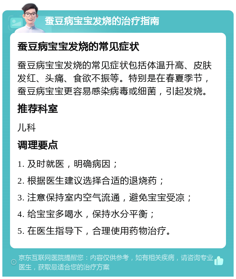 蚕豆病宝宝发烧的治疗指南 蚕豆病宝宝发烧的常见症状 蚕豆病宝宝发烧的常见症状包括体温升高、皮肤发红、头痛、食欲不振等。特别是在春夏季节，蚕豆病宝宝更容易感染病毒或细菌，引起发烧。 推荐科室 儿科 调理要点 1. 及时就医，明确病因； 2. 根据医生建议选择合适的退烧药； 3. 注意保持室内空气流通，避免宝宝受凉； 4. 给宝宝多喝水，保持水分平衡； 5. 在医生指导下，合理使用药物治疗。